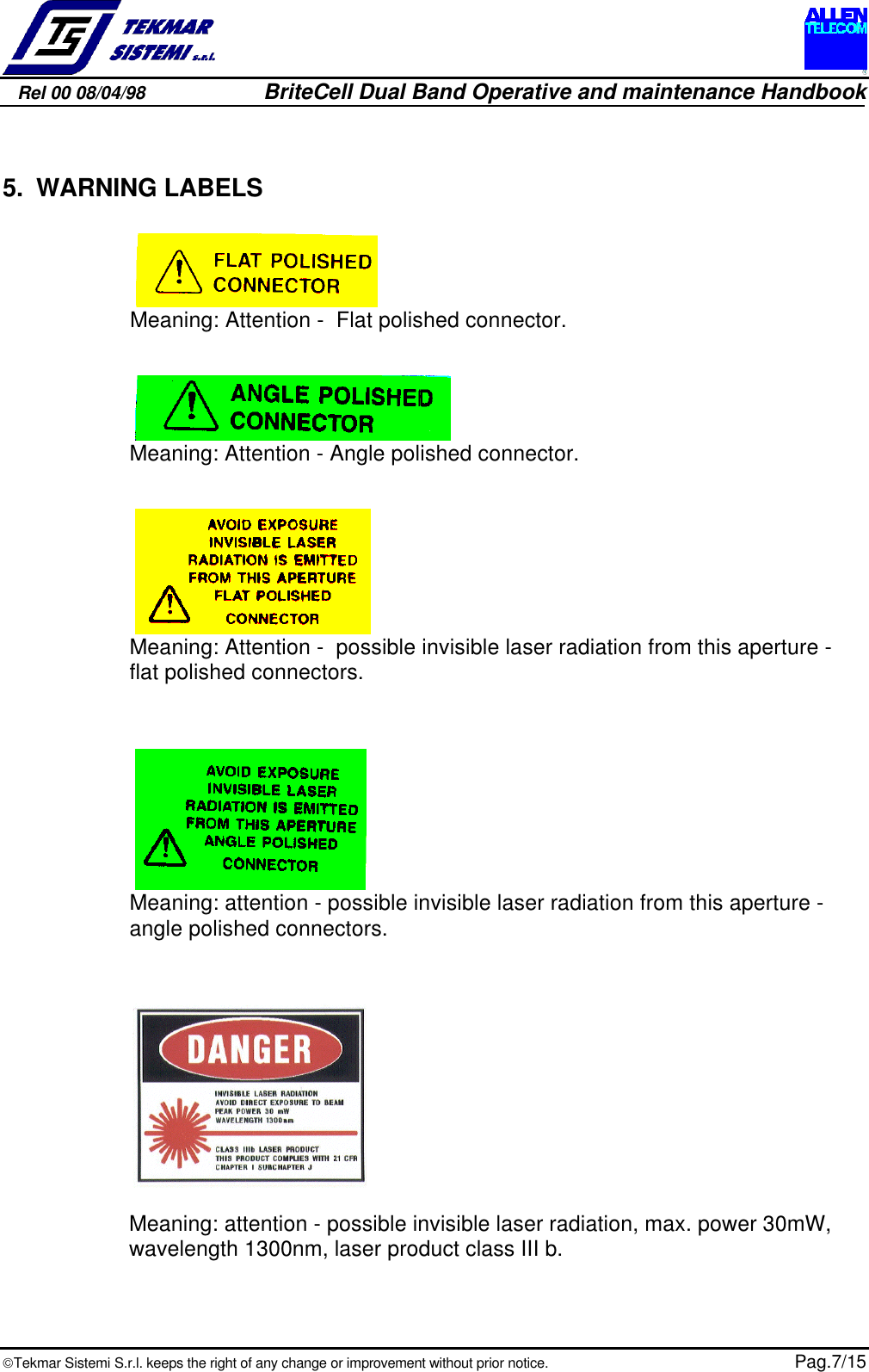 Rel 00 08/04/98                         BriteCell Dual Band Operative and maintenance HandbookTekmar Sistemi S.r.l. keeps the right of any change or improvement without prior notice.  Pag.7/155. WARNING LABELS                            Meaning: Attention -  Flat polished connector.                            Meaning: Attention - Angle polished connector.                            Meaning: Attention -  possible invisible laser radiation from this aperture -flat polished connectors.                            Meaning: attention - possible invisible laser radiation from this aperture -angle polished connectors.Meaning: attention - possible invisible laser radiation, max. power 30mW,wavelength 1300nm, laser product class III b.