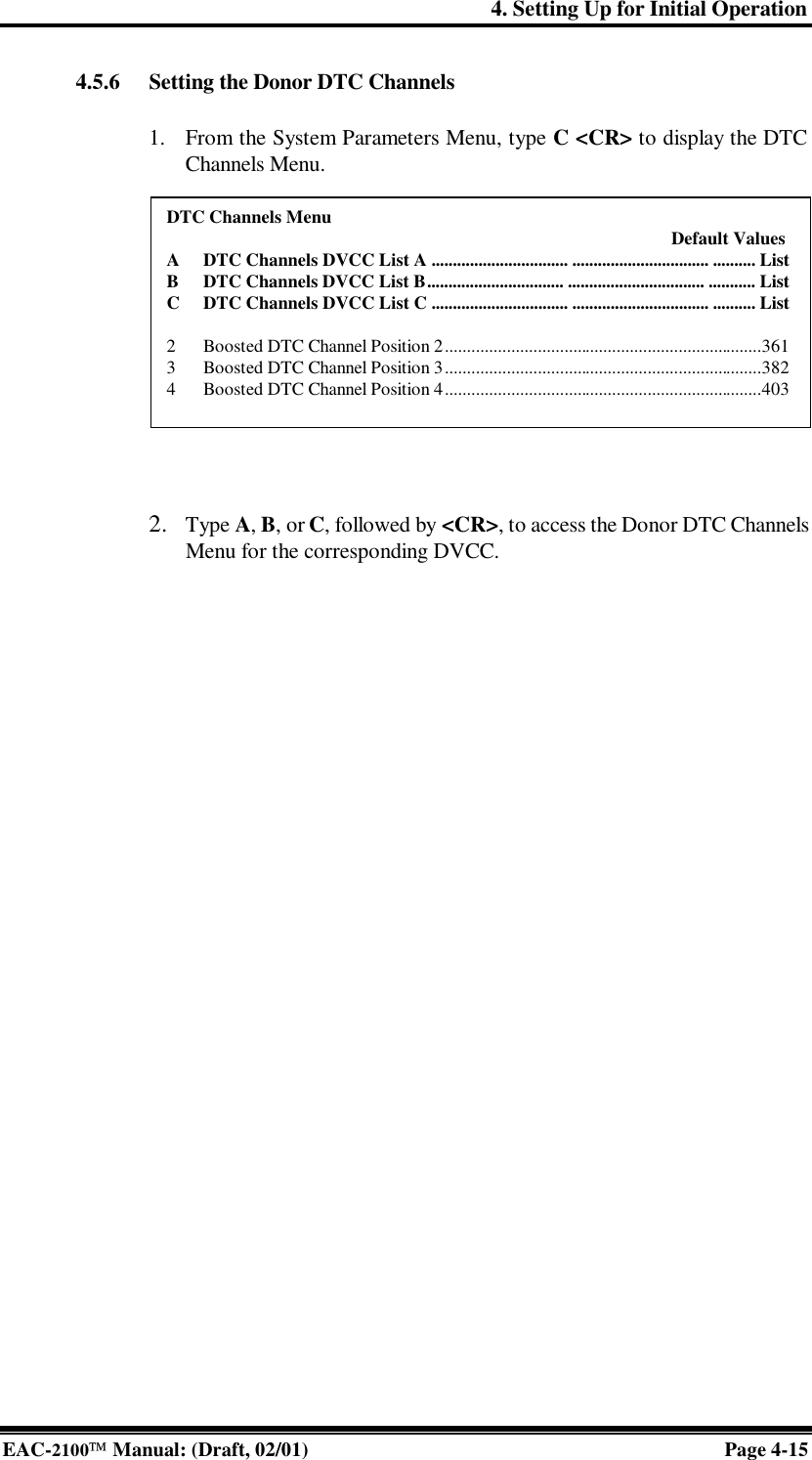 4. Setting Up for Initial Operation EAC-2100 Manual: (Draft, 02/01) Page 4-15 4.5.6 Setting the Donor DTC Channels  1. From the System Parameters Menu, type C &lt;CR&gt; to display the DTC Channels Menu.              2. Type A, B, or C, followed by &lt;CR&gt;, to access the Donor DTC Channels Menu for the corresponding DVCC.  DTC Channels Menu     Default Values A DTC Channels DVCC List A ................................ ................................ .......... List B DTC Channels DVCC List B................................ ................................ ........... List C DTC Channels DVCC List C ................................ ................................ .......... List  2 Boosted DTC Channel Position 2........................................................................361 3 Boosted DTC Channel Position 3........................................................................382 4 Boosted DTC Channel Position 4........................................................................403 