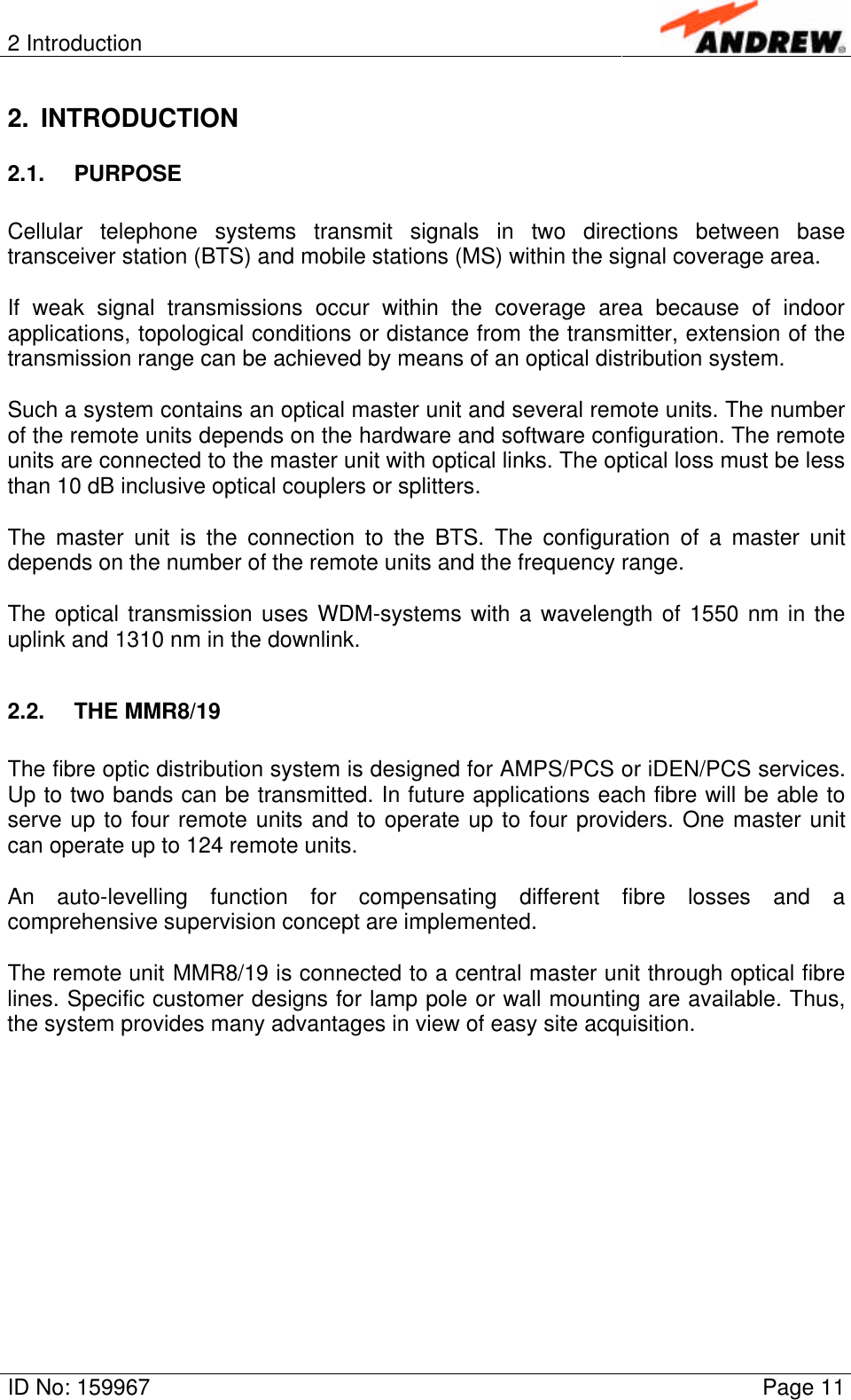 2 IntroductionID No: 159967 Page 112. INTRODUCTION2.1. PURPOSECellular telephone systems transmit signals in two directions between basetransceiver station (BTS) and mobile stations (MS) within the signal coverage area.If weak signal transmissions occur within the coverage area because of indoorapplications, topological conditions or distance from the transmitter, extension of thetransmission range can be achieved by means of an optical distribution system.Such a system contains an optical master unit and several remote units. The numberof the remote units depends on the hardware and software configuration. The remoteunits are connected to the master unit with optical links. The optical loss must be lessthan 10 dB inclusive optical couplers or splitters.The master unit is the connection to the BTS. The configuration of a master unitdepends on the number of the remote units and the frequency range.The optical transmission uses WDM-systems with a wavelength of 1550 nm in theuplink and 1310 nm in the downlink.2.2. THE MMR8/19The fibre optic distribution system is designed for AMPS/PCS or iDEN/PCS services.Up to two bands can be transmitted. In future applications each fibre will be able toserve up to four remote units and to operate up to four providers. One master unitcan operate up to 124 remote units.An auto-levelling function for compensating different fibre losses and acomprehensive supervision concept are implemented.The remote unit MMR8/19 is connected to a central master unit through optical fibrelines. Specific customer designs for lamp pole or wall mounting are available. Thus,the system provides many advantages in view of easy site acquisition.