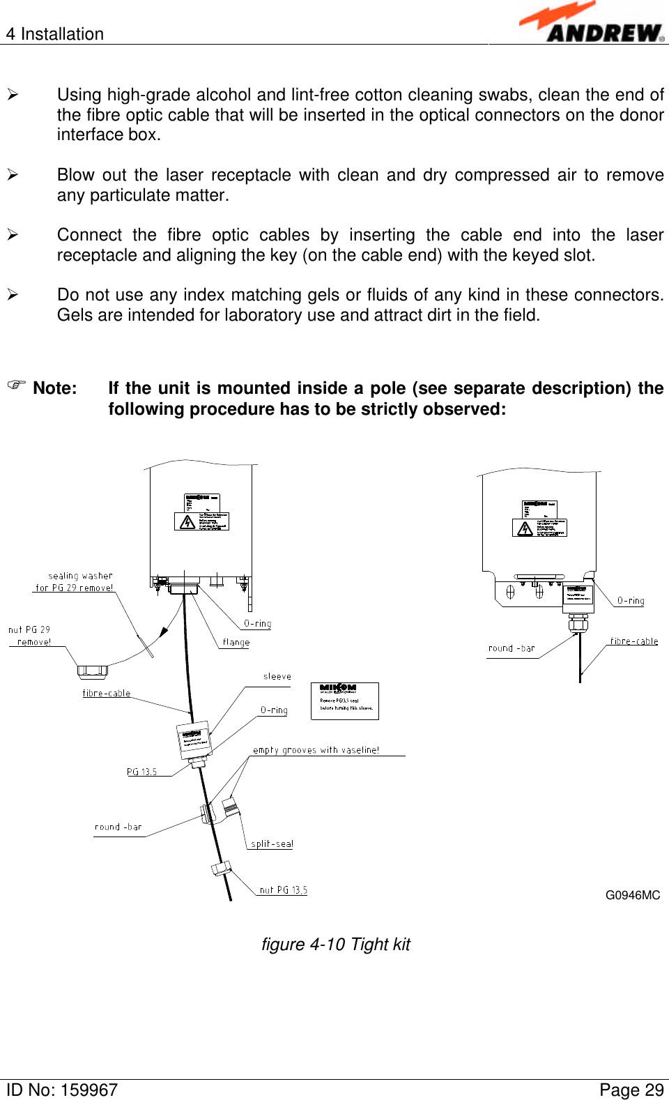 4 InstallationID No: 159967 Page 29Ø Using high-grade alcohol and lint-free cotton cleaning swabs, clean the end ofthe fibre optic cable that will be inserted in the optical connectors on the donorinterface box.Ø Blow out the laser receptacle with clean and dry compressed air to removeany particulate matter.Ø Connect the fibre optic cables by inserting the cable end into the laserreceptacle and aligning the key (on the cable end) with the keyed slot.Ø Do not use any index matching gels or fluids of any kind in these connectors.Gels are intended for laboratory use and attract dirt in the field.F Note: If the unit is mounted inside a pole (see separate description) thefollowing procedure has to be strictly observed:G0946MCfigure 4-10 Tight kit