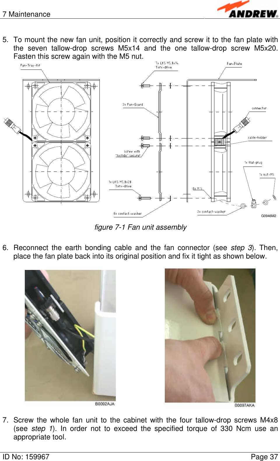 7 MaintenanceID No: 159967 Page 375. To mount the new fan unit, position it correctly and screw it to the fan plate withthe seven tallow-drop screws M5x14 and the one tallow-drop screw M5x20.Fasten this screw again with the M5 nut.G0946M2figure 7-1 Fan unit assembly6. Reconnect the earth bonding cable and the fan connector (see step  3). Then,place the fan plate back into its original position and fix it tight as shown below.7. Screw the whole fan unit to the cabinet with the four tallow-drop screws M4x8(see  step  1). In order not to exceed the specified torque of 330 Ncm use anappropriate tool.