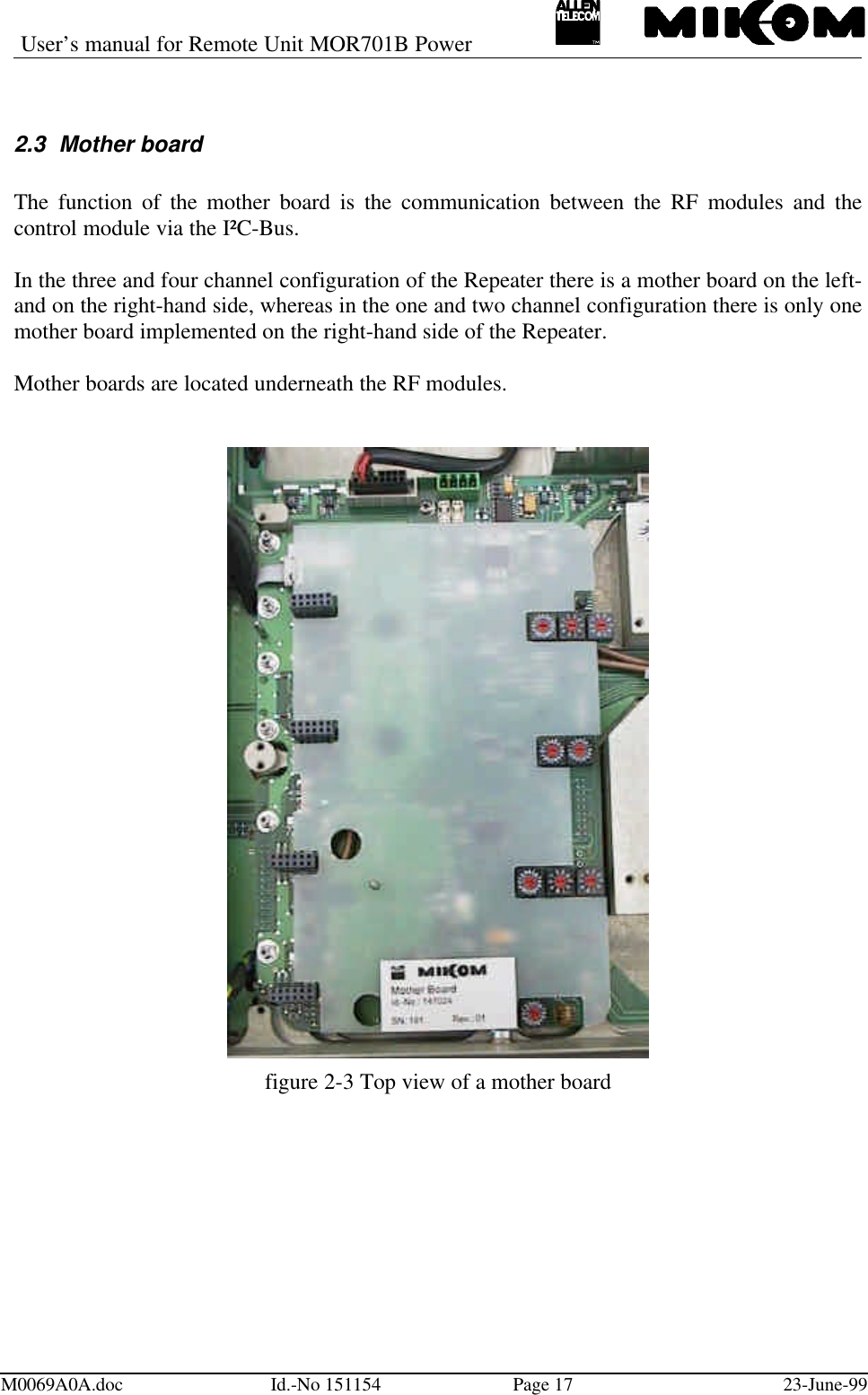 User’s manual for Remote Unit MOR701B PowerM0069A0A.doc Id.-No 151154 Page 17 23-June-992.3 Mother boardThe function of the mother board is the communication between the RF modules and thecontrol module via the I²C-Bus.In the three and four channel configuration of the Repeater there is a mother board on the left-and on the right-hand side, whereas in the one and two channel configuration there is only onemother board implemented on the right-hand side of the Repeater.Mother boards are located underneath the RF modules.figure 2-3 Top view of a mother board