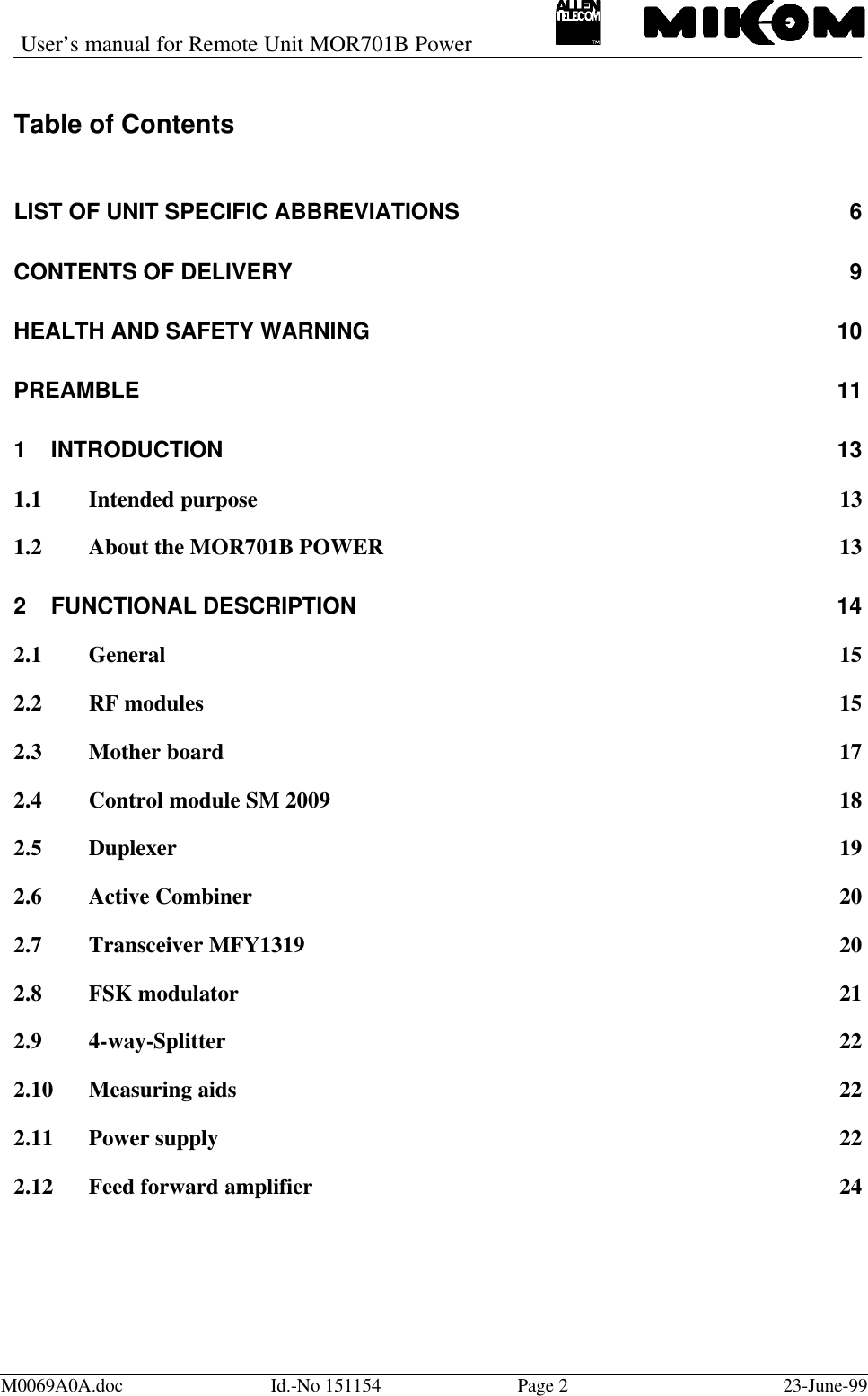 User’s manual for Remote Unit MOR701B PowerM0069A0A.doc Id.-No 151154 Page 223-June-99Table of ContentsLIST OF UNIT SPECIFIC ABBREVIATIONS 6CONTENTS OF DELIVERY 9HEALTH AND SAFETY WARNING  10PREAMBLE 111INTRODUCTION 131.1 Intended purpose 131.2 About the MOR701B POWER 132FUNCTIONAL DESCRIPTION 142.1 General 152.2 RF modules 152.3 Mother board 172.4 Control module SM 2009 182.5 Duplexer 192.6 Active Combiner 202.7 Transceiver MFY1319 202.8 FSK modulator 212.9 4-way-Splitter 222.10 Measuring aids 222.11 Power supply 222.12 Feed forward amplifier 24