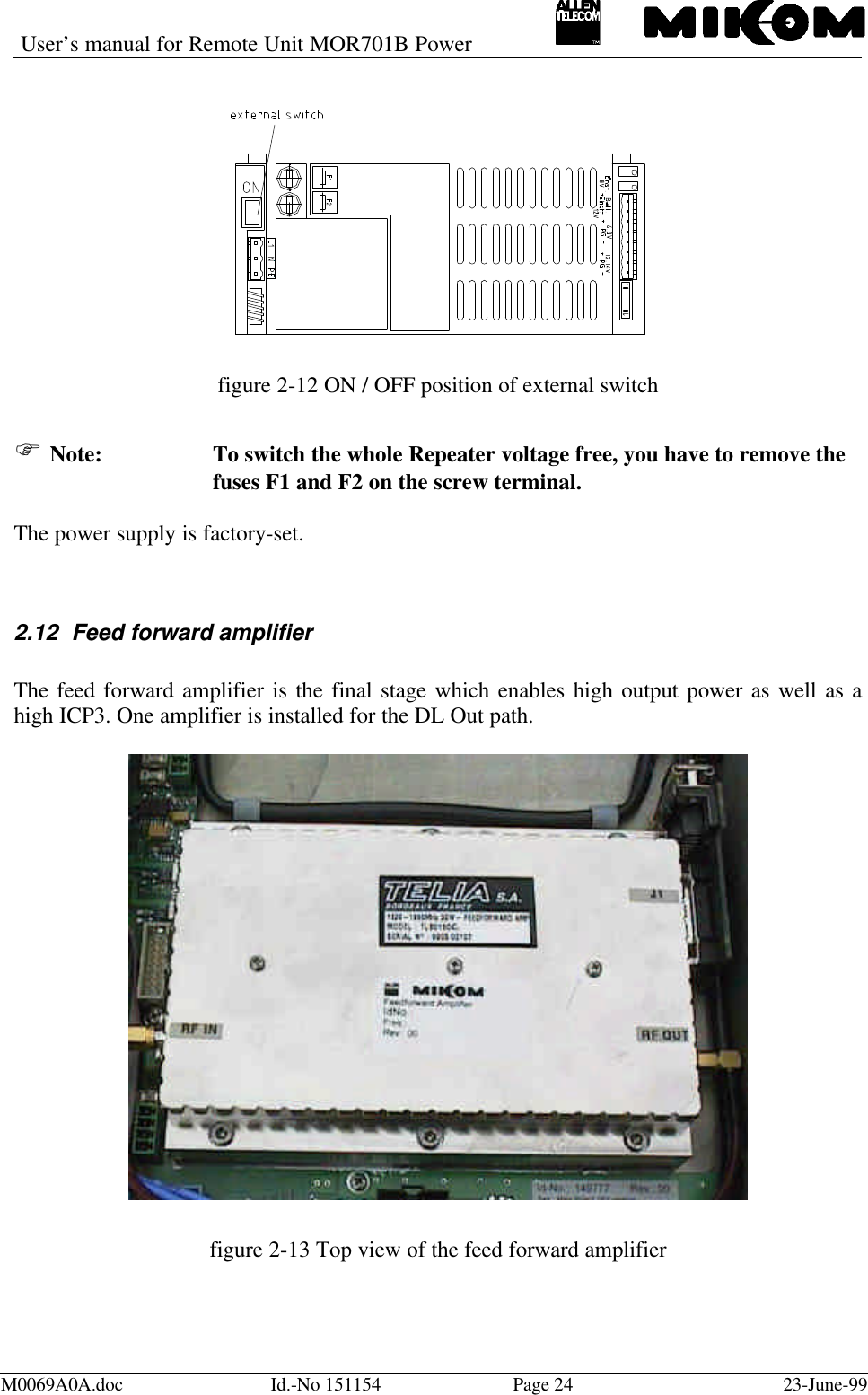 User’s manual for Remote Unit MOR701B PowerM0069A0A.doc Id.-No 151154 Page 24 23-June-99figure 2-12 ON / OFF position of external switchF Note: To switch the whole Repeater voltage free, you have to remove thefuses F1 and F2 on the screw terminal.The power supply is factory-set.2.12 Feed forward amplifierThe feed forward amplifier is the final stage which enables high output power as well as ahigh ICP3. One amplifier is installed for the DL Out path.figure 2-13 Top view of the feed forward amplifier