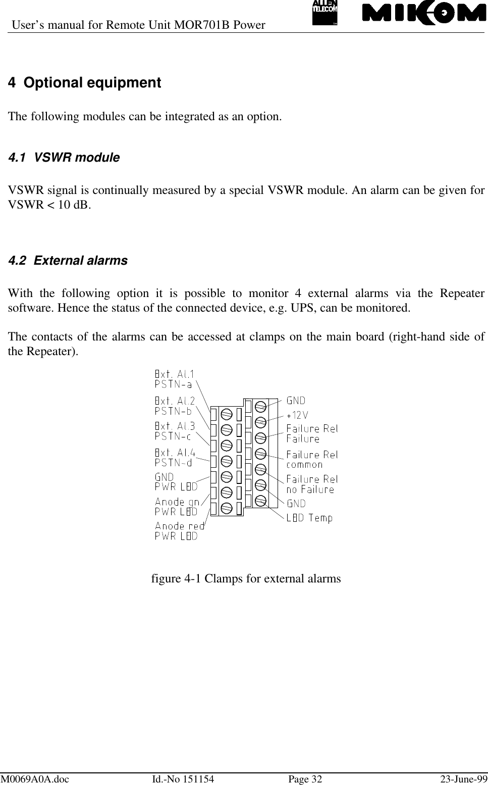 User’s manual for Remote Unit MOR701B PowerM0069A0A.doc Id.-No 151154 Page 32 23-June-994 Optional equipmentThe following modules can be integrated as an option.4.1 VSWR moduleVSWR signal is continually measured by a special VSWR module. An alarm can be given forVSWR &lt; 10 dB.4.2 External alarmsWith the following option it is possible to monitor 4 external alarms via the Repeatersoftware. Hence the status of the connected device, e.g. UPS, can be monitored.The contacts of the alarms can be accessed at clamps on the main board (right-hand side ofthe Repeater).figure 4-1 Clamps for external alarms