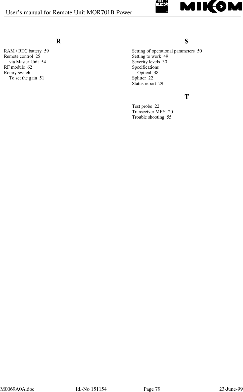 User’s manual for Remote Unit MOR701B PowerM0069A0A.doc Id.-No 151154 Page 79 23-June-99RRAM / RTC battery  59Remote control  25via Master Unit  54RF module  62Rotary switchTo set the gain  51SSetting of operational parameters  50Setting to work  49Severity levels  30SpecificationsOptical  38Splitter  22Status report  29TTest probe  22Transceiver MFY  20Trouble shooting  55