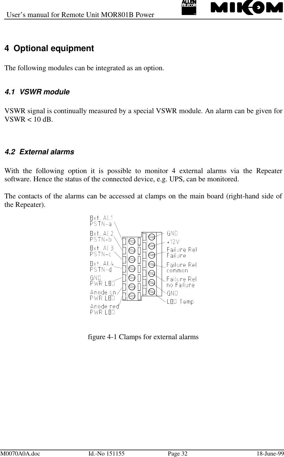 User’s manual for Remote Unit MOR801B PowerM0070A0A.doc Id.-No 151155 Page 32 18-June-994  Optional equipmentThe following modules can be integrated as an option.4.1 VSWR moduleVSWR signal is continually measured by a special VSWR module. An alarm can be given forVSWR &lt; 10 dB.4.2  External alarmsWith the following option it is possible to monitor 4 external alarms via the Repeatersoftware. Hence the status of the connected device, e.g. UPS, can be monitored.The contacts of the alarms can be accessed at clamps on the main board (right-hand side ofthe Repeater).figure 4-1 Clamps for external alarms