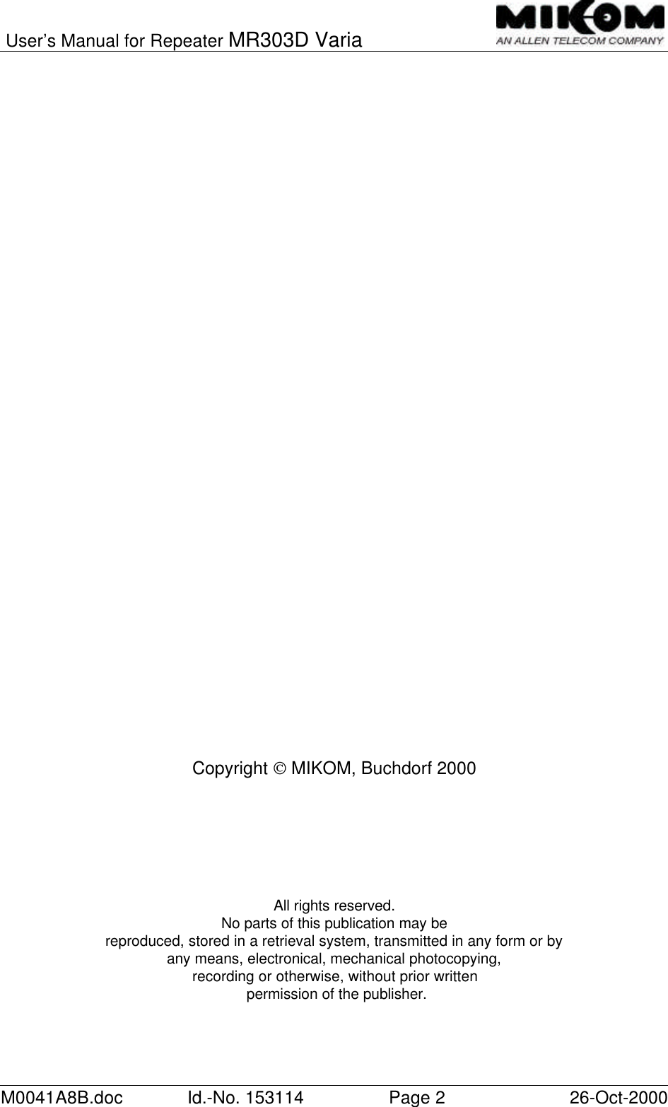 User’s Manual for Repeater MR303D VariaM0041A8B.doc Id.-No. 153114 Page 226-Oct-2000Copyright  MIKOM, Buchdorf 2000All rights reserved.No parts of this publication may bereproduced, stored in a retrieval system, transmitted in any form or byany means, electronical, mechanical photocopying,recording or otherwise, without prior written permission of the publisher.