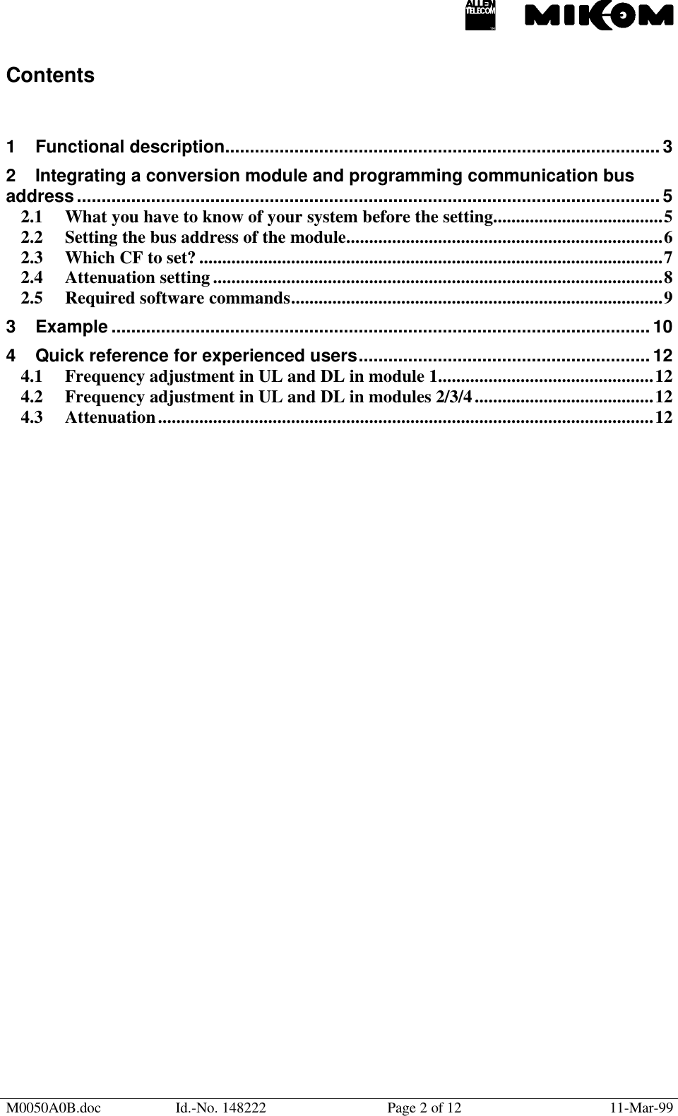 M0050A0B.doc Id.-No. 148222 Page 2 of 12 11-Mar-99Contents1Functional description........................................................................................32Integrating a conversion module and programming communication busaddress......................................................................................................................52.1 What you have to know of your system before the setting.....................................52.2 Setting the bus address of the module.....................................................................62.3 Which CF to set? .....................................................................................................72.4 Attenuation setting..................................................................................................82.5 Required software commands.................................................................................93Example .............................................................................................................104Quick reference for experienced users........................................................... 124.1 Frequency adjustment in UL and DL in module 1...............................................124.2 Frequency adjustment in UL and DL in modules 2/3/4.......................................124.3 Attenuation............................................................................................................12