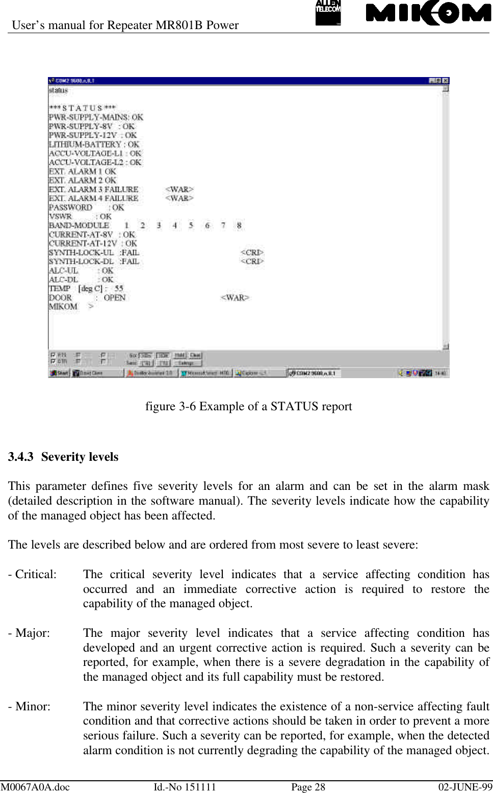 User’s manual for Repeater MR801B PowerM0067A0A.doc Id.-No 151111 Page 28 02-JUNE-99figure 3-6 Example of a STATUS report3.4.3 Severity levelsThis parameter defines five severity levels for an alarm and can be set in the alarm mask(detailed description in the software manual). The severity levels indicate how the capabilityof the managed object has been affected.The levels are described below and are ordered from most severe to least severe:- Critical: The critical severity level indicates that a service affecting condition hasoccurred and an immediate corrective action is required to restore thecapability of the managed object.- Major: The major severity level indicates that a service affecting condition hasdeveloped and an urgent corrective action is required. Such a severity can bereported, for example, when there is a severe degradation in the capability ofthe managed object and its full capability must be restored.- Minor: The minor severity level indicates the existence of a non-service affecting faultcondition and that corrective actions should be taken in order to prevent a moreserious failure. Such a severity can be reported, for example, when the detectedalarm condition is not currently degrading the capability of the managed object.