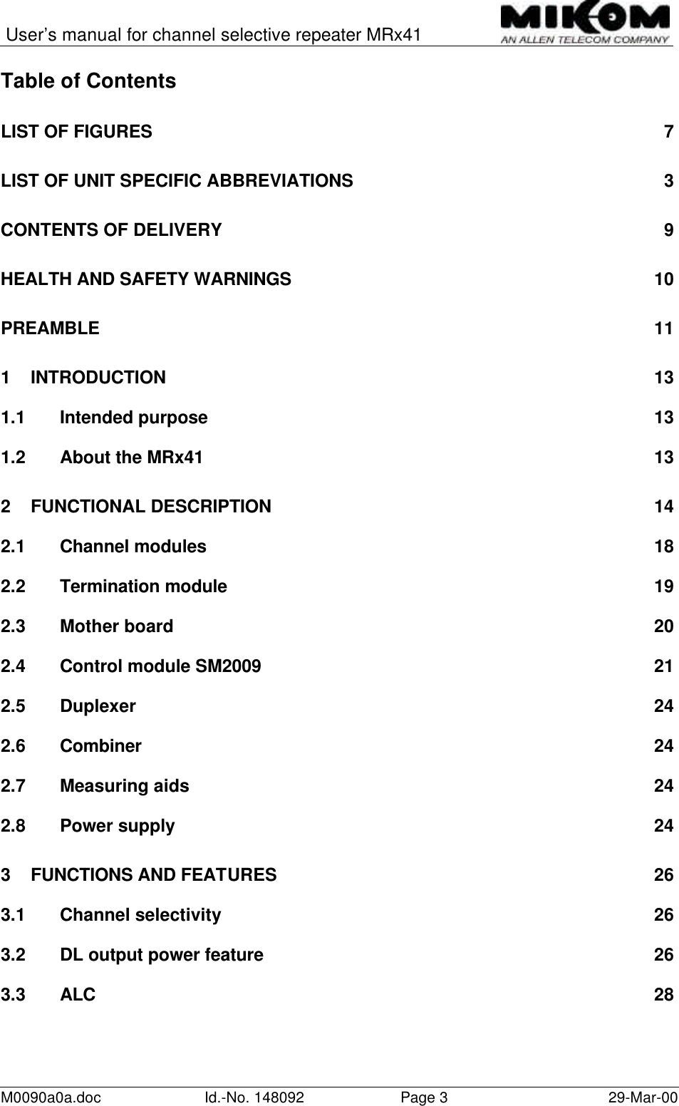 User’s manual for channel selective repeater MRx41M0090a0a.doc Id.-No. 148092 Page 329-Mar-00Table of ContentsLIST OF FIGURES 7LIST OF UNIT SPECIFIC ABBREVIATIONS 3CONTENTS OF DELIVERY 9HEALTH AND SAFETY WARNINGS 10PREAMBLE 111INTRODUCTION 131.1 Intended purpose 131.2 About the MRx41 132FUNCTIONAL DESCRIPTION 142.1 Channel modules 182.2 Termination module 192.3 Mother board 202.4 Control module SM2009 212.5 Duplexer 242.6 Combiner 242.7 Measuring aids 242.8 Power supply 243FUNCTIONS AND FEATURES 263.1 Channel selectivity 263.2 DL output power feature 263.3 ALC 28