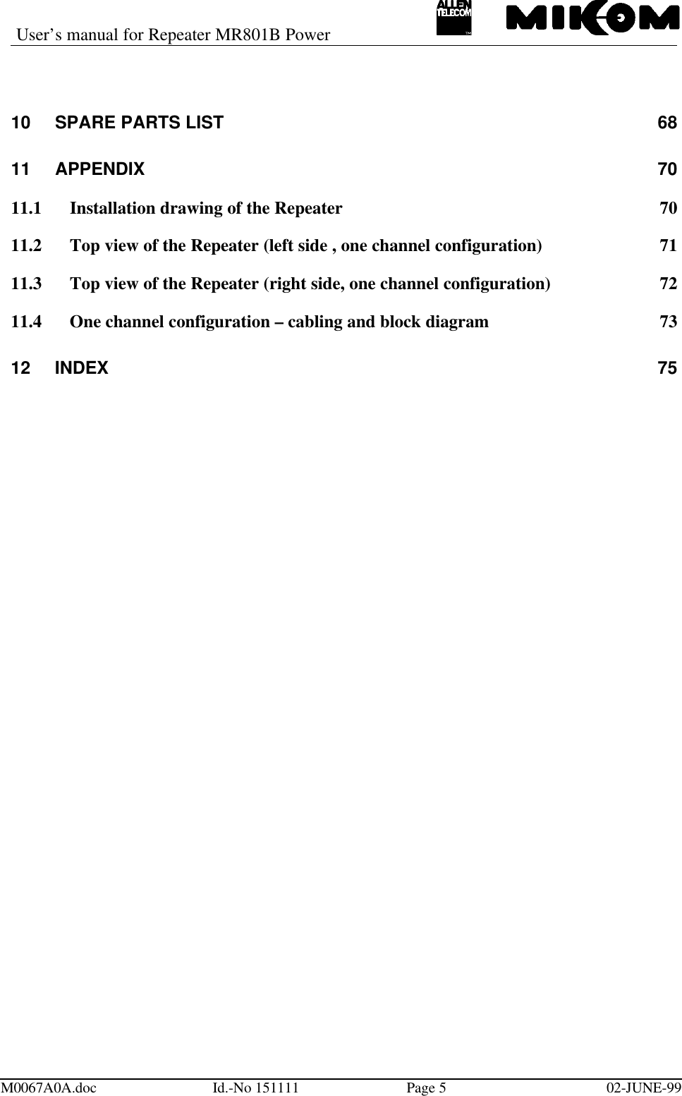 User’s manual for Repeater MR801B PowerM0067A0A.doc Id.-No 151111 Page 502-JUNE-9910 SPARE PARTS LIST 6811 APPENDIX 7011.1 Installation drawing of the Repeater 7011.2 Top view of the Repeater (left side , one channel configuration) 7111.3 Top view of the Repeater (right side, one channel configuration) 7211.4 One channel configuration – cabling and block diagram 7312 INDEX 75