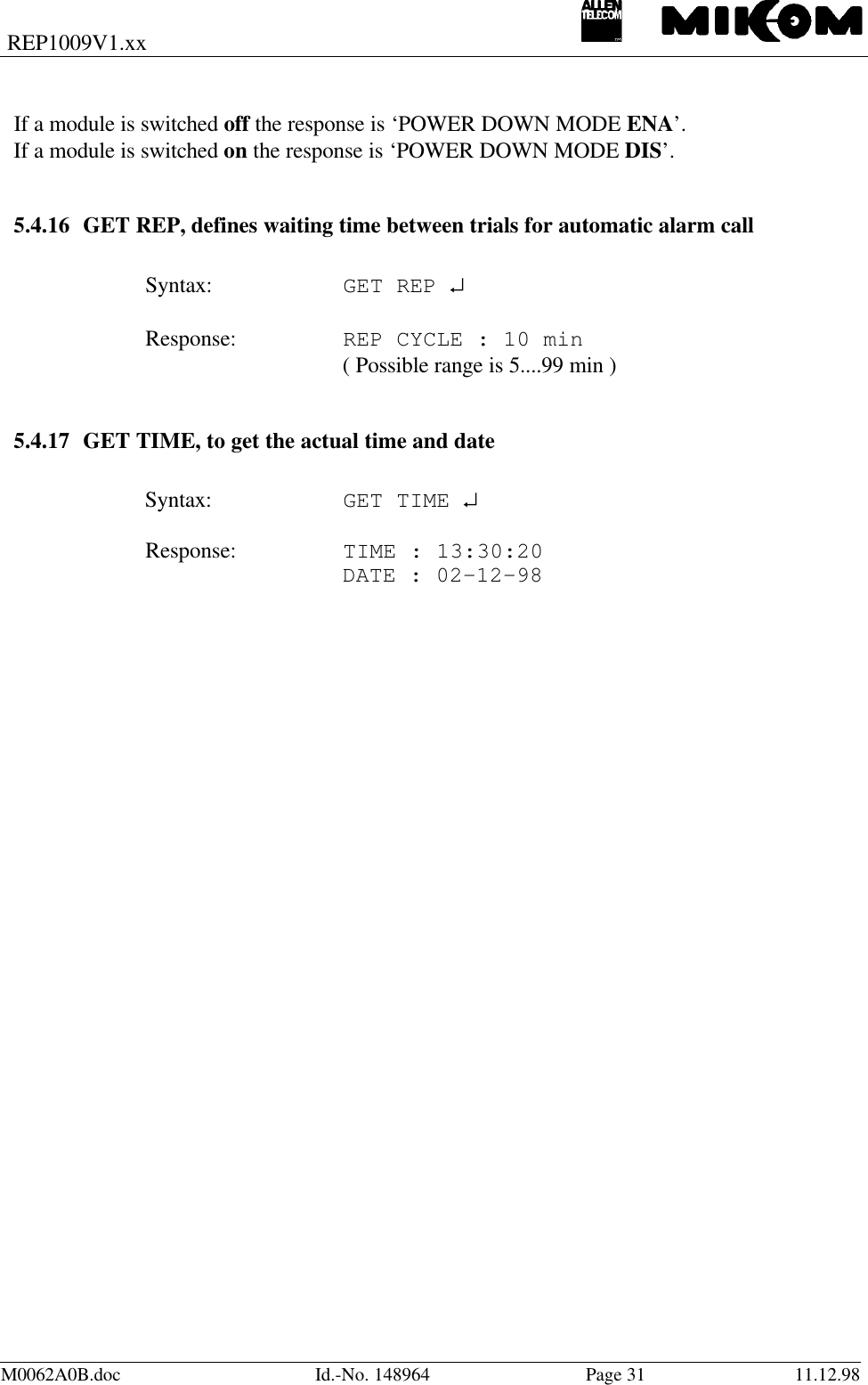 REP1009V1.xxM0062A0B.doc Id.-No. 148964 Page 31 11.12.98If a module is switched off the response is ‘POWER DOWN MODE ENA’.If a module is switched on the response is ‘POWER DOWN MODE DIS’.5.4.16 GET REP, defines waiting time between trials for automatic alarm callSyntax: GET REP ↵Response: REP CYCLE : 10 min( Possible range is 5....99 min )5.4.17 GET TIME, to get the actual time and dateSyntax: GET TIME ↵Response: TIME : 13:30:20DATE : 02-12-98