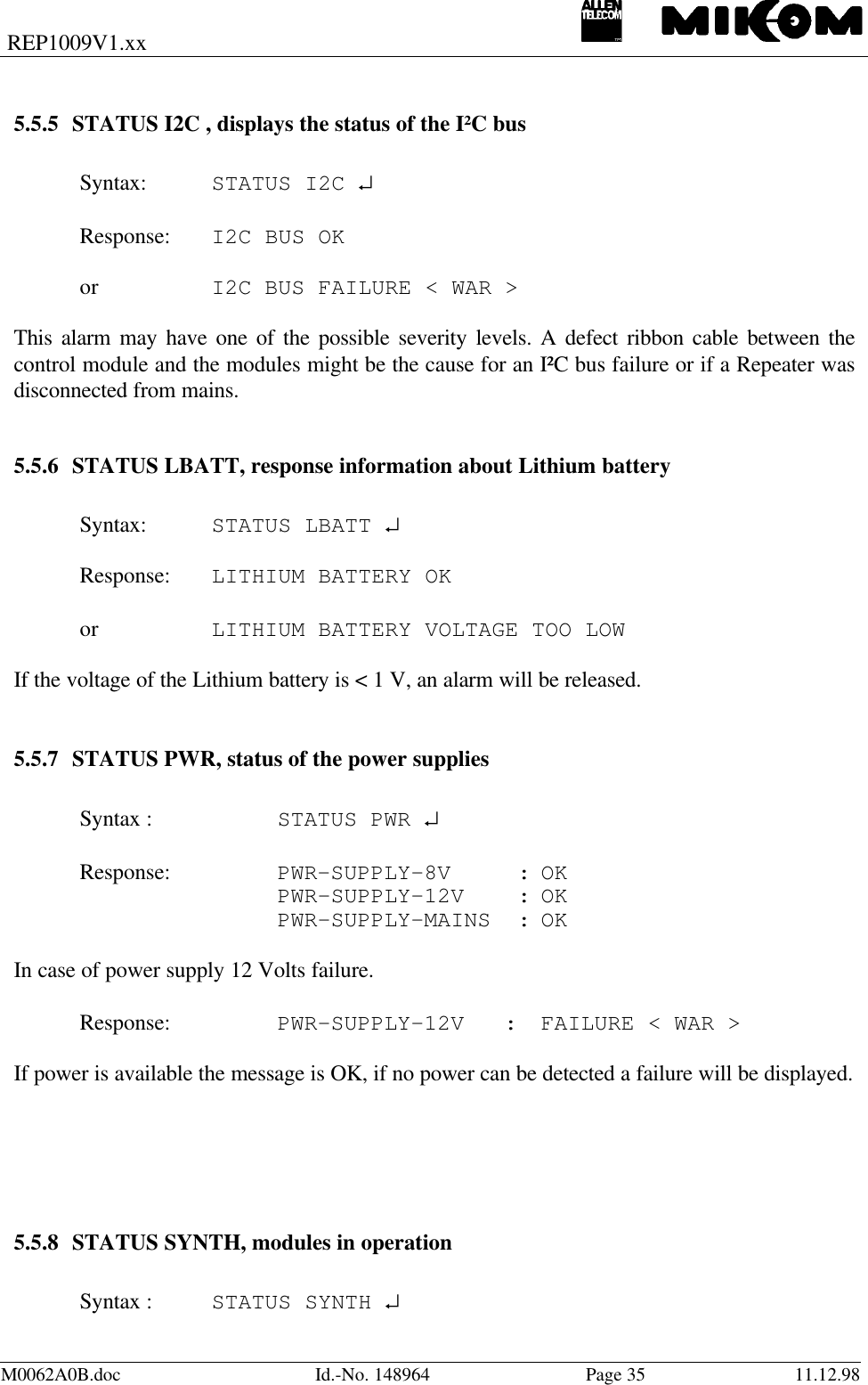 REP1009V1.xxM0062A0B.doc Id.-No. 148964 Page 35 11.12.985.5.5 STATUS I2C , displays the status of the I²C busSyntax: STATUS I2C ↵Response: I2C BUS OKor I2C BUS FAILURE &lt; WAR &gt;This alarm may have one of the possible severity levels. A defect ribbon cable between thecontrol module and the modules might be the cause for an I²C bus failure or if a Repeater wasdisconnected from mains.5.5.6 STATUS LBATT, response information about Lithium batterySyntax: STATUS LBATT ↵Response: LITHIUM BATTERY OKor LITHIUM BATTERY VOLTAGE TOO LOWIf the voltage of the Lithium battery is &lt; 1 V, an alarm will be released.5.5.7 STATUS PWR, status of the power suppliesSyntax : STATUS PWR ↵Response: PWR-SUPPLY-8V     : OKPWR-SUPPLY-12V    : OKPWR-SUPPLY-MAINS  : OKIn case of power supply 12 Volts failure.Response: PWR-SUPPLY-12V   : FAILURE &lt; WAR &gt;If power is available the message is OK, if no power can be detected a failure will be displayed.5.5.8 STATUS SYNTH, modules in operationSyntax : STATUS SYNTH ↵