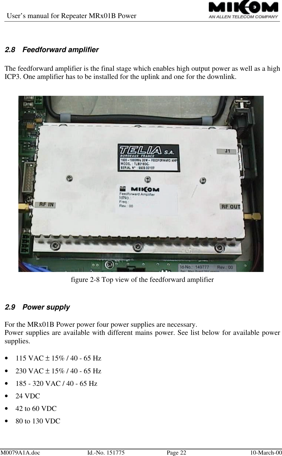 User’s manual for Repeater MRx01B PowerM0079A1A.doc Id.-No. 151775 Page 22 10-March-002.8 Feedforward amplifierThe feedforward amplifier is the final stage which enables high output power as well as a highICP3. One amplifier has to be installed for the uplink and one for the downlink.figure 2-8 Top view of the feedforward amplifier2.9 Power supplyFor the MRx01B Power power four power supplies are necessary.Power supplies are available with different mains power. See list below for available powersupplies.• 115 VAC ± 15% / 40 - 65 Hz• 230 VAC ± 15% / 40 - 65 Hz• 185 - 320 VAC / 40 - 65 Hz• 24 VDC• 42 to 60 VDC• 80 to 130 VDC