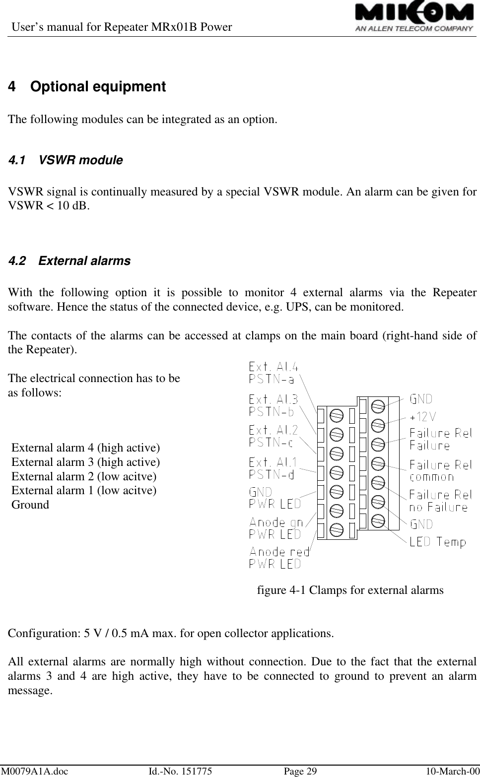 User’s manual for Repeater MRx01B PowerM0079A1A.doc Id.-No. 151775 Page 29 10-March-004 Optional equipmentThe following modules can be integrated as an option.4.1 VSWR moduleVSWR signal is continually measured by a special VSWR module. An alarm can be given forVSWR &lt; 10 dB.4.2 External alarmsWith the following option it is possible to monitor 4 external alarms via the Repeatersoftware. Hence the status of the connected device, e.g. UPS, can be monitored.The contacts of the alarms can be accessed at clamps on the main board (right-hand side ofthe Repeater).The electrical connection has to beas follows:External alarm 4 (high active)External alarm 3 (high active)External alarm 2 (low acitve)External alarm 1 (low acitve)Groundfigure 4-1 Clamps for external alarmsConfiguration: 5 V / 0.5 mA max. for open collector applications.All external alarms are normally high without connection. Due to the fact that the externalalarms 3 and 4 are high active, they have to be connected to ground to prevent an alarmmessage.