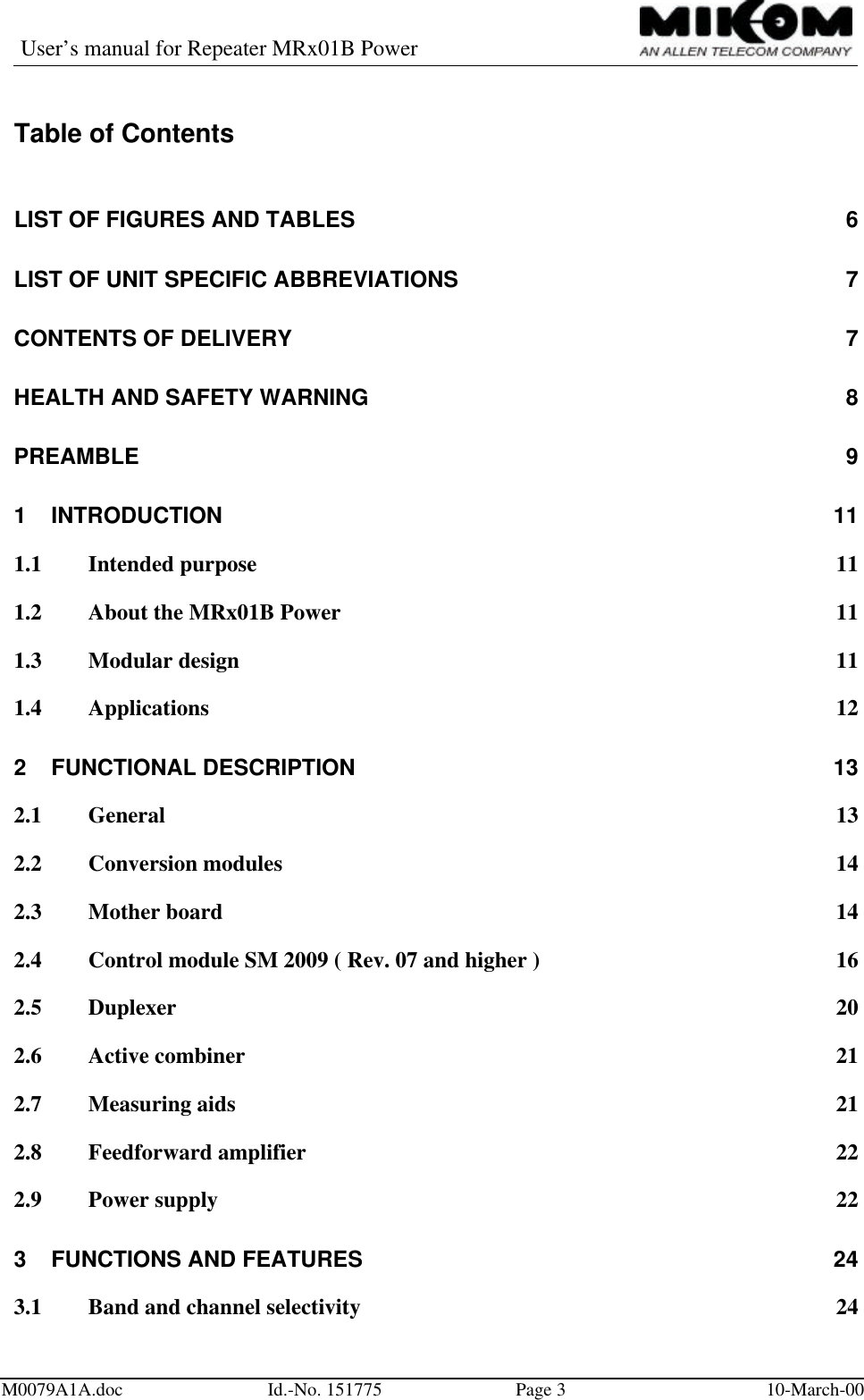 User’s manual for Repeater MRx01B PowerM0079A1A.doc Id.-No. 151775 Page 310-March-00Table of ContentsLIST OF FIGURES AND TABLES 6LIST OF UNIT SPECIFIC ABBREVIATIONS 7CONTENTS OF DELIVERY 7HEALTH AND SAFETY WARNING  8PREAMBLE 91INTRODUCTION 111.1 Intended purpose 111.2 About the MRx01B Power 111.3 Modular design 111.4 Applications 122FUNCTIONAL DESCRIPTION 132.1 General 132.2 Conversion modules 142.3 Mother board 142.4 Control module SM 2009 ( Rev. 07 and higher ) 162.5 Duplexer 202.6 Active combiner 212.7 Measuring aids 212.8 Feedforward amplifier 222.9 Power supply 223FUNCTIONS AND FEATURES 243.1 Band and channel selectivity 24