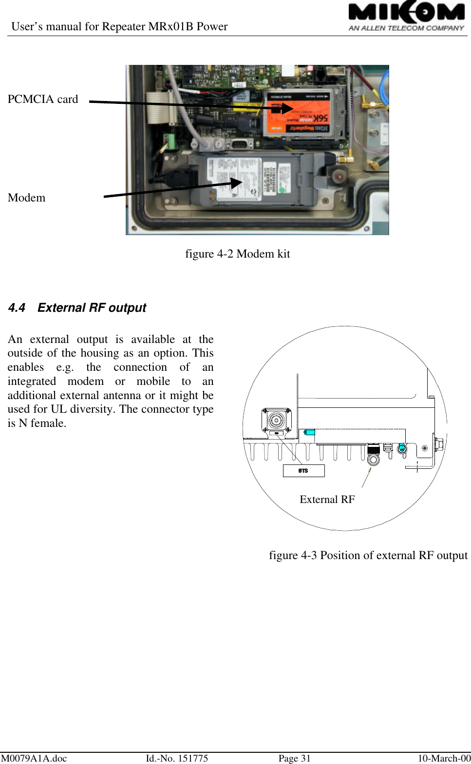 User’s manual for Repeater MRx01B PowerM0079A1A.doc Id.-No. 151775 Page 31 10-March-00External RFPCMCIA cardModemfigure 4-2 Modem kit4.4 External RF outputAn external output is available at theoutside of the housing as an option. Thisenables e.g. the connection of anintegrated modem or mobile to anadditional external antenna or it might beused for UL diversity. The connector typeis N female.figure 4-3 Position of external RF output