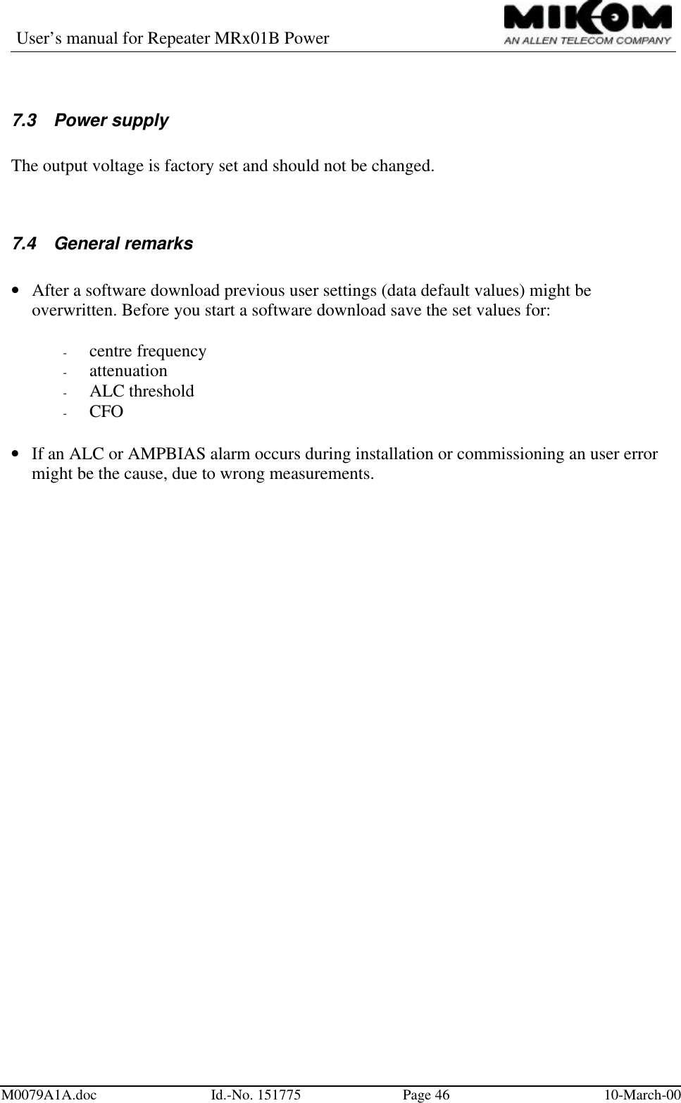 User’s manual for Repeater MRx01B PowerM0079A1A.doc Id.-No. 151775 Page 46 10-March-007.3 Power supplyThe output voltage is factory set and should not be changed.7.4 General remarks• After a software download previous user settings (data default values) might beoverwritten. Before you start a software download save the set values for:- centre frequency- attenuation- ALC threshold- CFO• If an ALC or AMPBIAS alarm occurs during installation or commissioning an user errormight be the cause, due to wrong measurements.