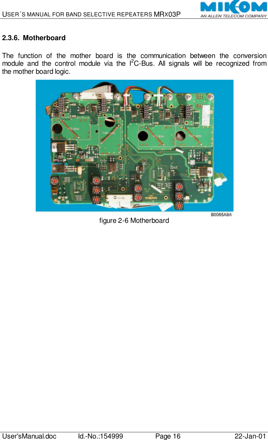 USER´S MANUAL FOR BAND SELECTIVE REPEATERS MRX03P   User&apos;sManual.doc Id.-No.:154999 Page 16 22-Jan-01  2.3.6. Motherboard  The function of the mother board is the communication between the conversion module and the control module via the I2C-Bus. All signals will be recognized from the mother board logic.   figure 2-6 Motherboard  