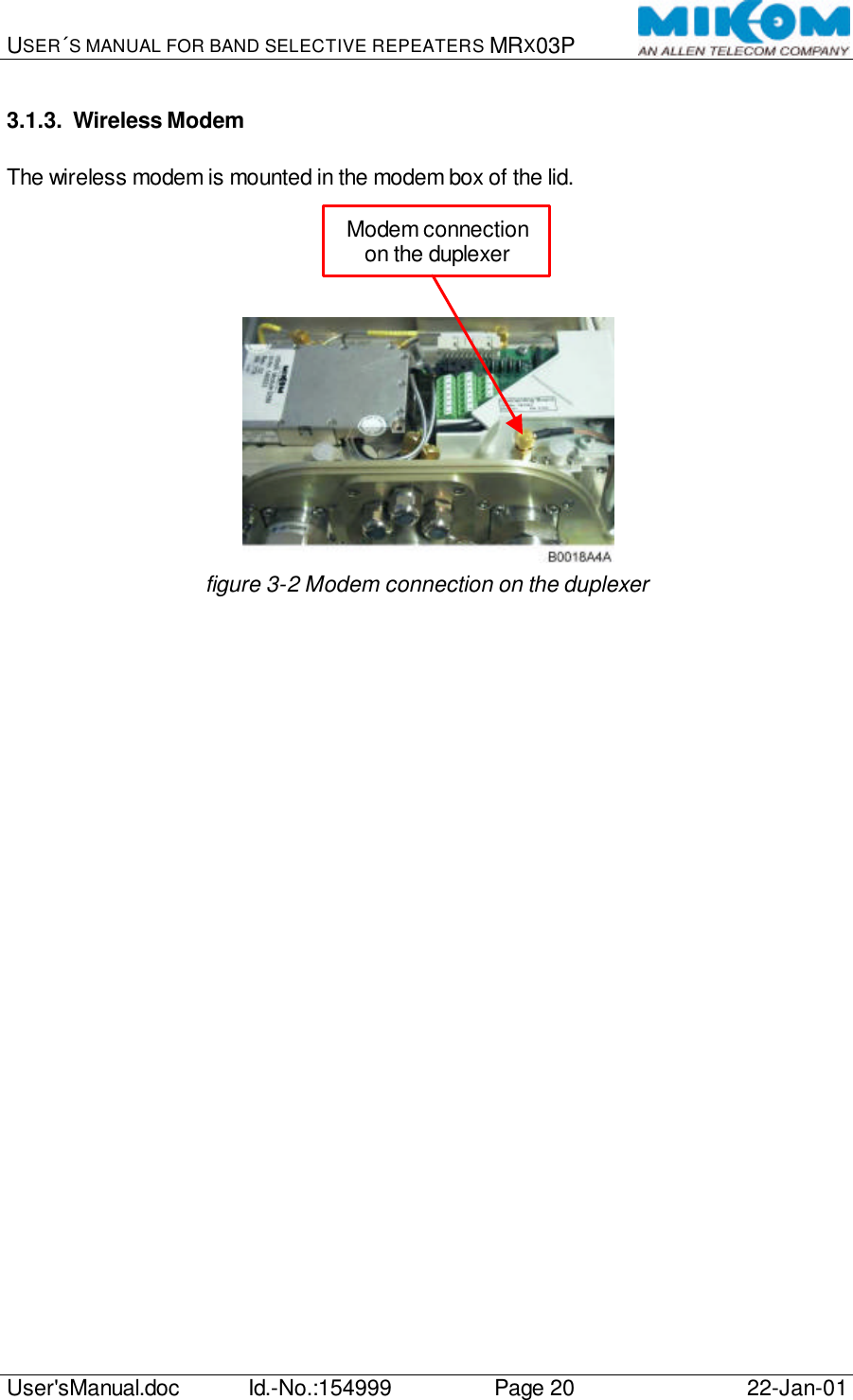 USER´S MANUAL FOR BAND SELECTIVE REPEATERS MRX03P   User&apos;sManual.doc Id.-No.:154999 Page 20 22-Jan-01  3.1.3. Wireless Modem  The wireless modem is mounted in the modem box of the lid.       figure 3-2 Modem connection on the duplexer  Modem connection on the duplexer 