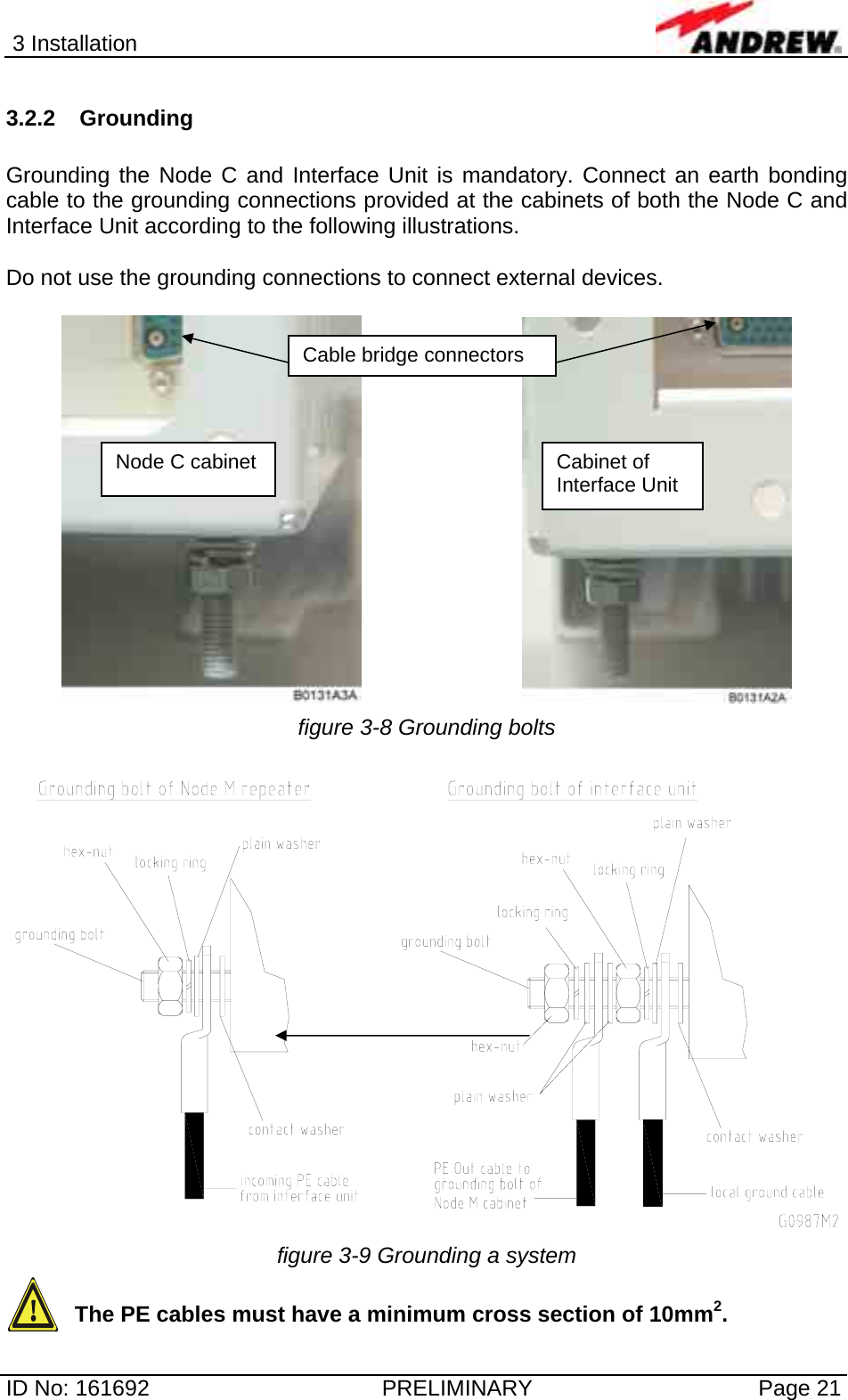 3 Installation  ID No: 161692  PRELIMINARY  Page 21 3.2.2 Grounding  Grounding the Node C and Interface Unit is mandatory. Connect an earth bonding cable to the grounding connections provided at the cabinets of both the Node C and Interface Unit according to the following illustrations.   Do not use the grounding connections to connect external devices.        figure 3-8 Grounding bolts   figure 3-9 Grounding a system The PE cables must have a minimum cross section of 10mm2. Node C cabinet  Cabinet of Interface Unit Cable bridge connectors 