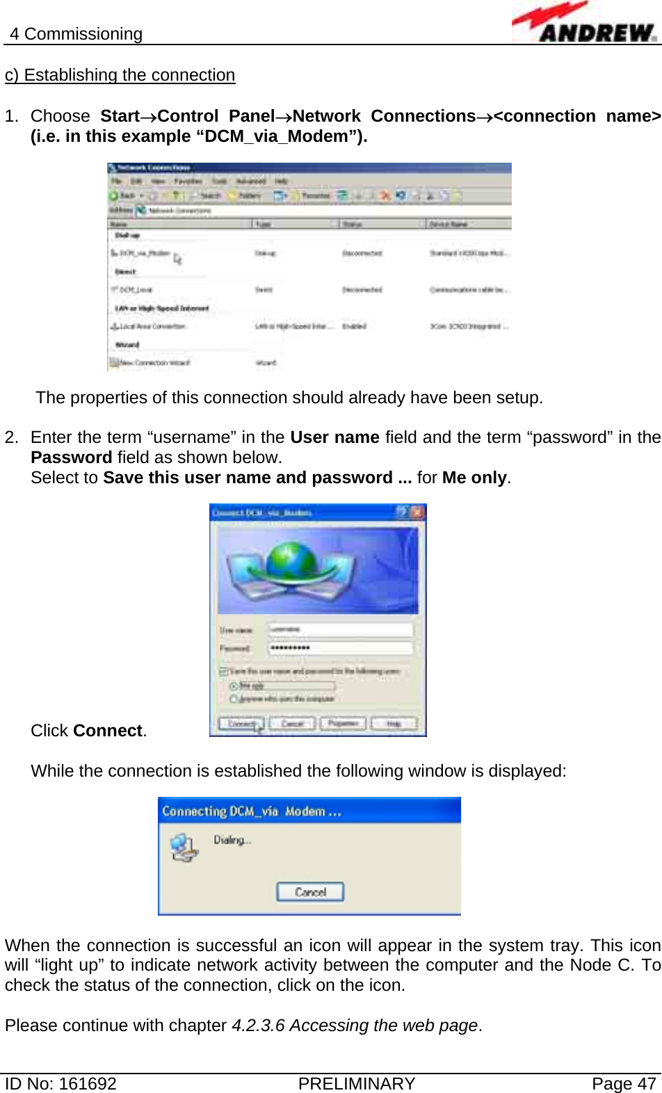 4 Commissioning  ID No: 161692  PRELIMINARY  Page 47 c) Establishing the connection  1. Choose Start→Control Panel→Network Connections→&lt;connection name&gt; (i.e. in this example “DCM_via_Modem”).    The properties of this connection should already have been setup.  2.  Enter the term “username” in the User name field and the term “password” in the Password field as shown below. Select to Save this user name and password ... for Me only.  Click Connect.     While the connection is established the following window is displayed:    When the connection is successful an icon will appear in the system tray. This icon will “light up” to indicate network activity between the computer and the Node C. To check the status of the connection, click on the icon.  Please continue with chapter 4.2.3.6 Accessing the web page. 