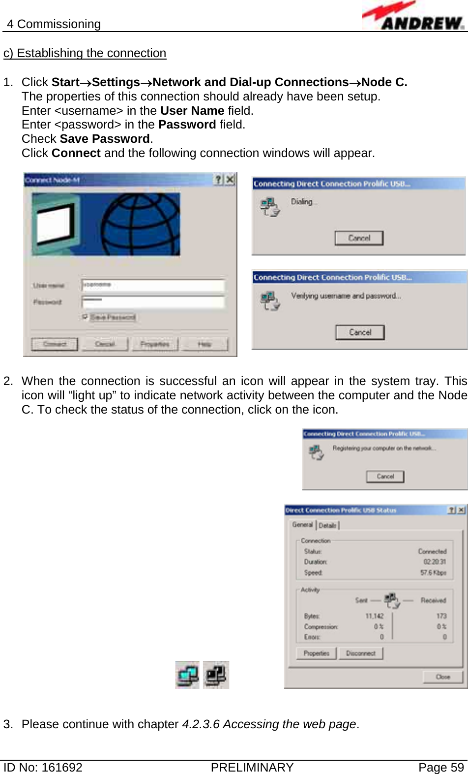 4 Commissioning  ID No: 161692  PRELIMINARY  Page 59 c) Establishing the connection  1. Click Start→Settings→Network and Dial-up Connections→Node C. The properties of this connection should already have been setup. Enter &lt;username&gt; in the User Name field. Enter &lt;password&gt; in the Password field. Check Save Password. Click Connect and the following connection windows will appear.     2.  When the connection is successful an icon will appear in the system tray. This icon will “light up” to indicate network activity between the computer and the Node C. To check the status of the connection, click on the icon.          3.  Please continue with chapter 4.2.3.6 Accessing the web page. 