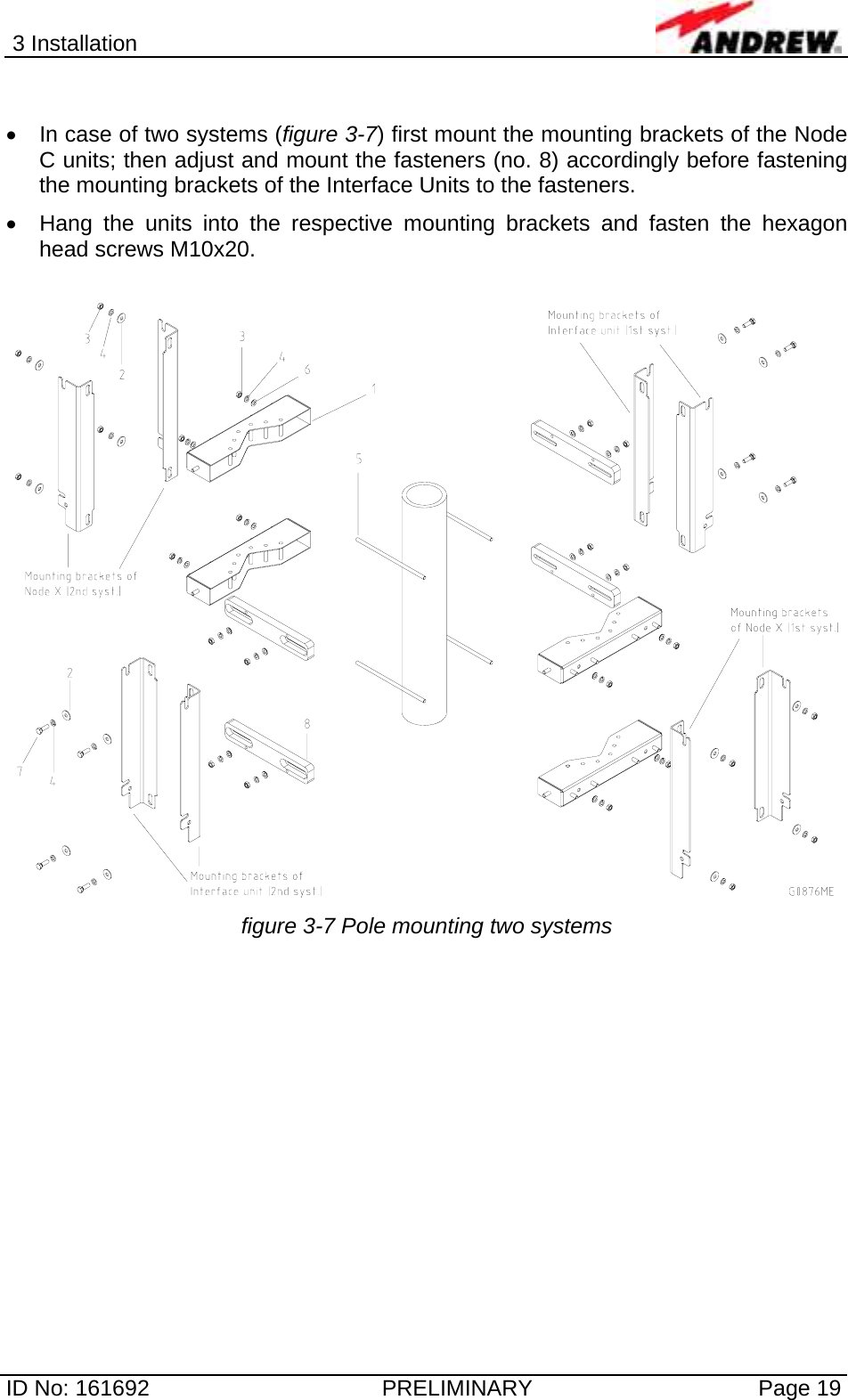 3 Installation  ID No: 161692  PRELIMINARY  Page 19  •  In case of two systems (figure 3-7) first mount the mounting brackets of the Node C units; then adjust and mount the fasteners (no. 8) accordingly before fastening the mounting brackets of the Interface Units to the fasteners. •  Hang the units into the respective mounting brackets and fasten the hexagon head screws M10x20.   figure 3-7 Pole mounting two systems 