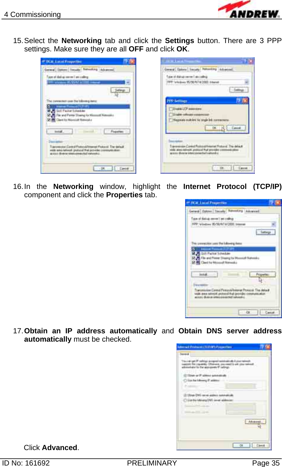 4 Commissioning  ID No: 161692  PRELIMINARY  Page 35  15. Select  the  Networking tab and click the Settings button. There are 3 PPP settings. Make sure they are all OFF and click OK.        16. In  the  Networking window, highlight the Internet Protocol (TCP/IP) component and click the Properties tab.    17. Obtain an IP address automatically and Obtain DNS server address automatically must be checked. Click Advanced.        