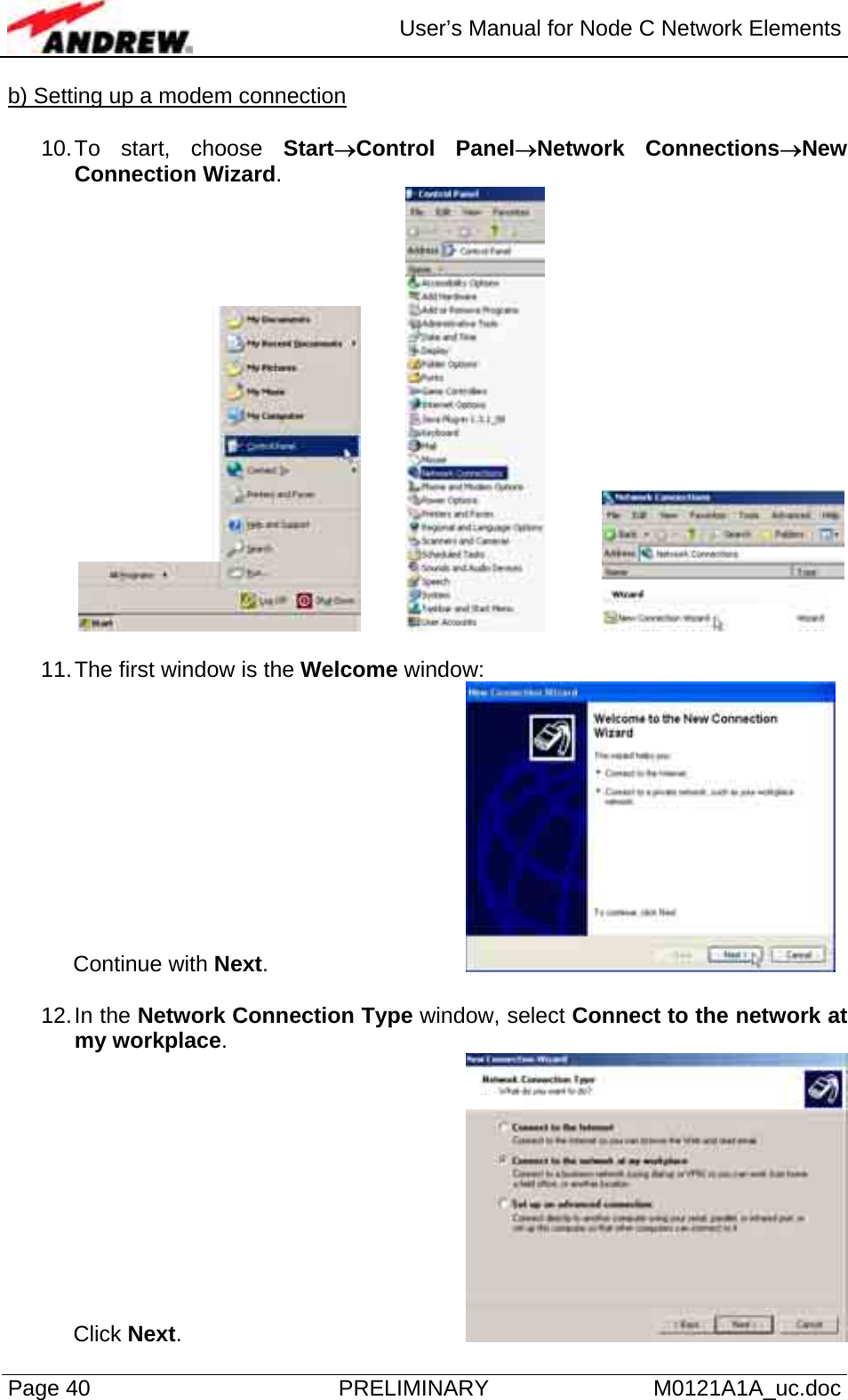  User’s Manual for Node C Network Elements Page 40  PRELIMINARY M0121A1A_uc.doc b) Setting up a modem connection  10. To start, choose Start→Control Panel→Network Connections→New Connection Wizard.       11. The first window is the Welcome window: Continue with Next.       12. In  the  Network Connection Type window, select Connect to the network at my workplace.  Click Next.       