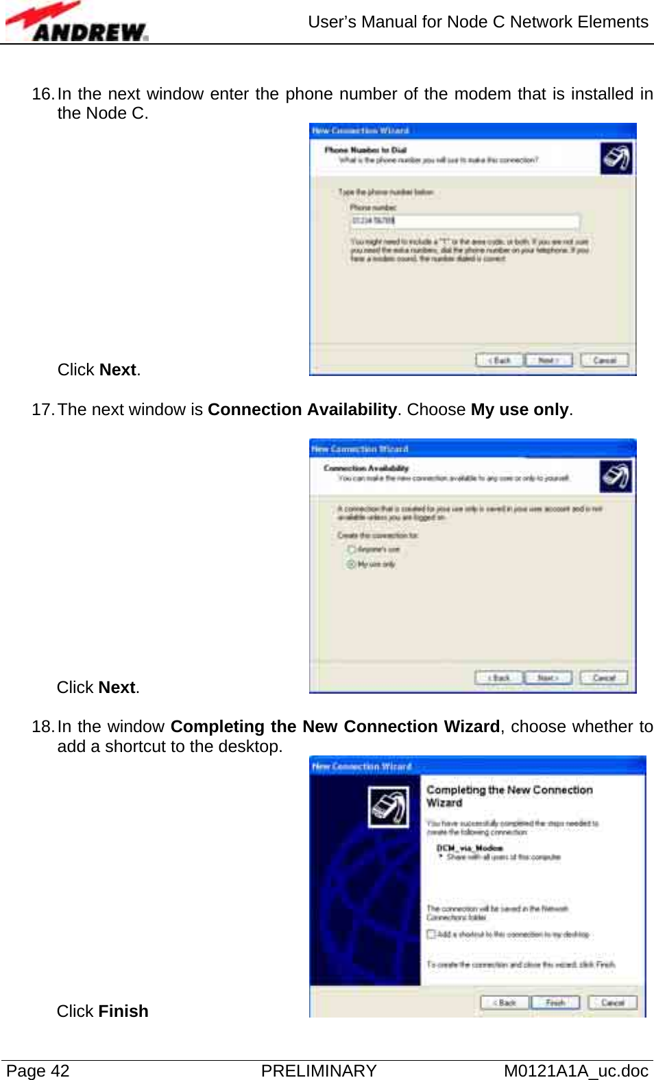  User’s Manual for Node C Network Elements Page 42  PRELIMINARY M0121A1A_uc.doc  16. In the next window enter the phone number of the modem that is installed in the Node C.  Click Next.       17. The next window is Connection Availability. Choose My use only.   Click Next.       18. In the window Completing the New Connection Wizard, choose whether to add a shortcut to the desktop. Click Finish      