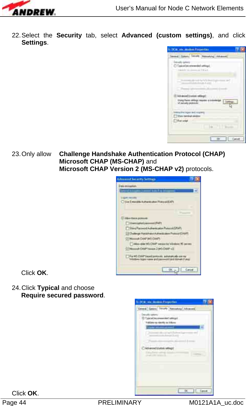  User’s Manual for Node C Network Elements Page 44  PRELIMINARY M0121A1A_uc.doc  22. Select  the  Security tab, select Advanced (custom settings), and click Settings.   23. Only  allow  Challenge Handshake Authentication Protocol (CHAP) Microsoft CHAP (MS-CHAP) and Microsoft CHAP Version 2 (MS-CHAP v2) protocols.  Click OK.       24. Click  Typical and choose  Require secured password.  Click OK.        