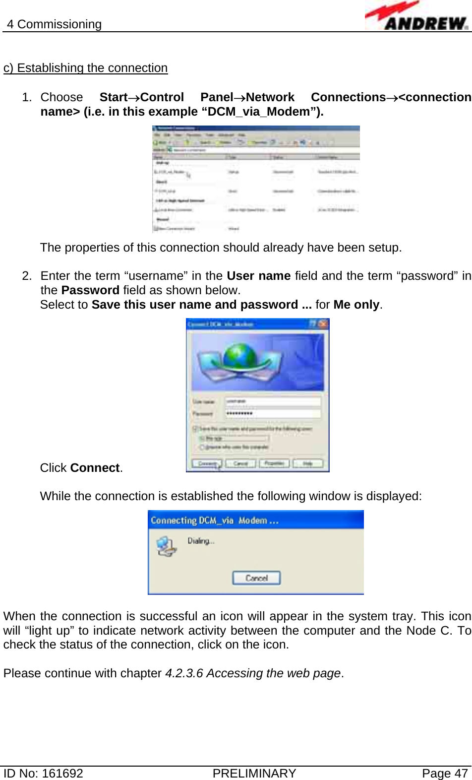 4 Commissioning  ID No: 161692  PRELIMINARY  Page 47  c) Establishing the connection  1. Choose  Start→Control Panel→Network Connections→&lt;connection name&gt; (i.e. in this example “DCM_via_Modem”).    The properties of this connection should already have been setup.  2.  Enter the term “username” in the User name field and the term “password” in the Password field as shown below. Select to Save this user name and password ... for Me only.  Click Connect.     While the connection is established the following window is displayed:    When the connection is successful an icon will appear in the system tray. This icon will “light up” to indicate network activity between the computer and the Node C. To check the status of the connection, click on the icon.  Please continue with chapter 4.2.3.6 Accessing the web page.   