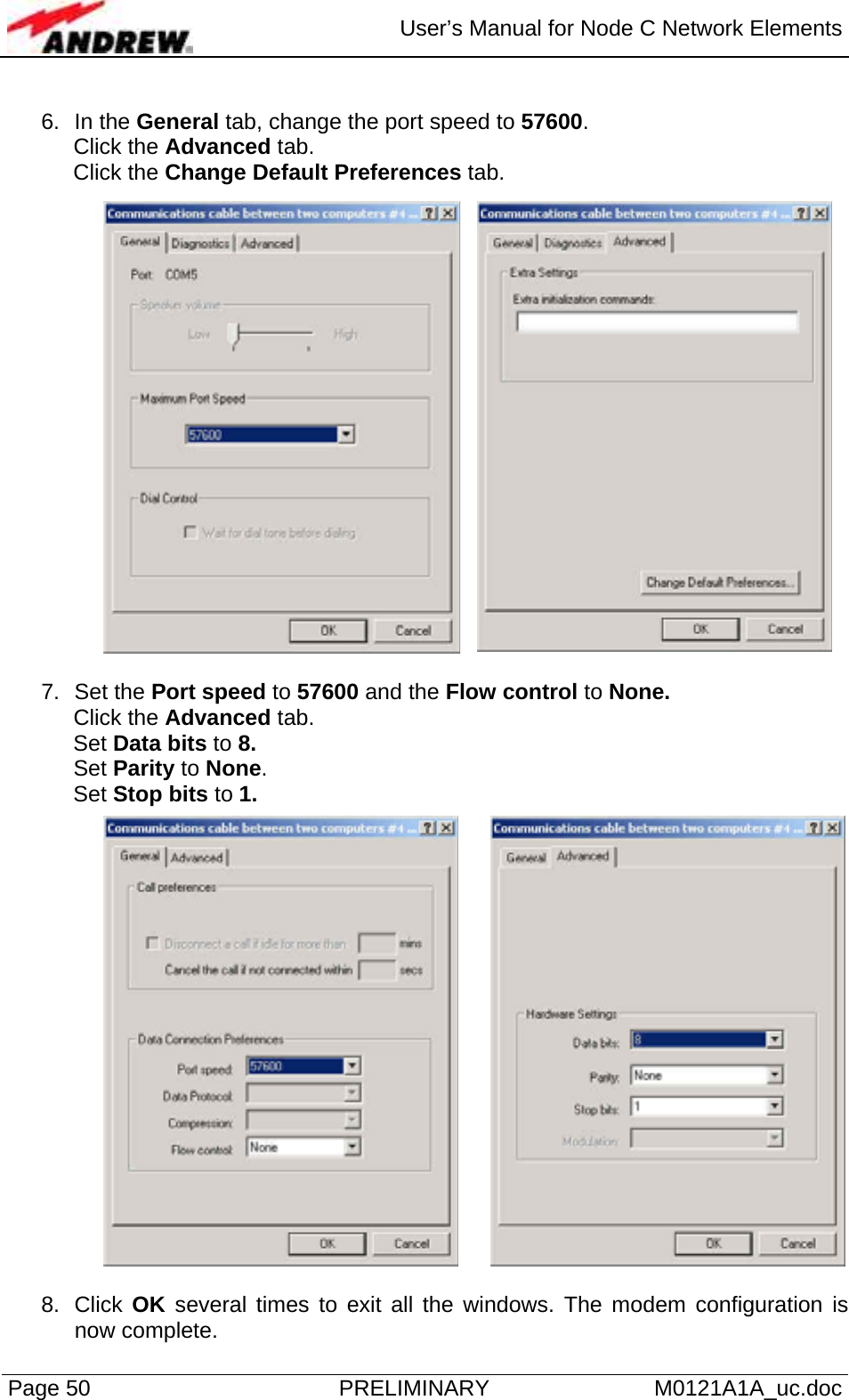  User’s Manual for Node C Network Elements Page 50  PRELIMINARY M0121A1A_uc.doc  6. In the General tab, change the port speed to 57600. Click the Advanced tab. Click the Change Default Preferences tab.  7. Set the Port speed to 57600 and the Flow control to None. Click the Advanced tab.  Set Data bits to 8. Set Parity to None. Set Stop bits to 1.  8. Click OK several times to exit all the windows. The modem configuration is now complete.  