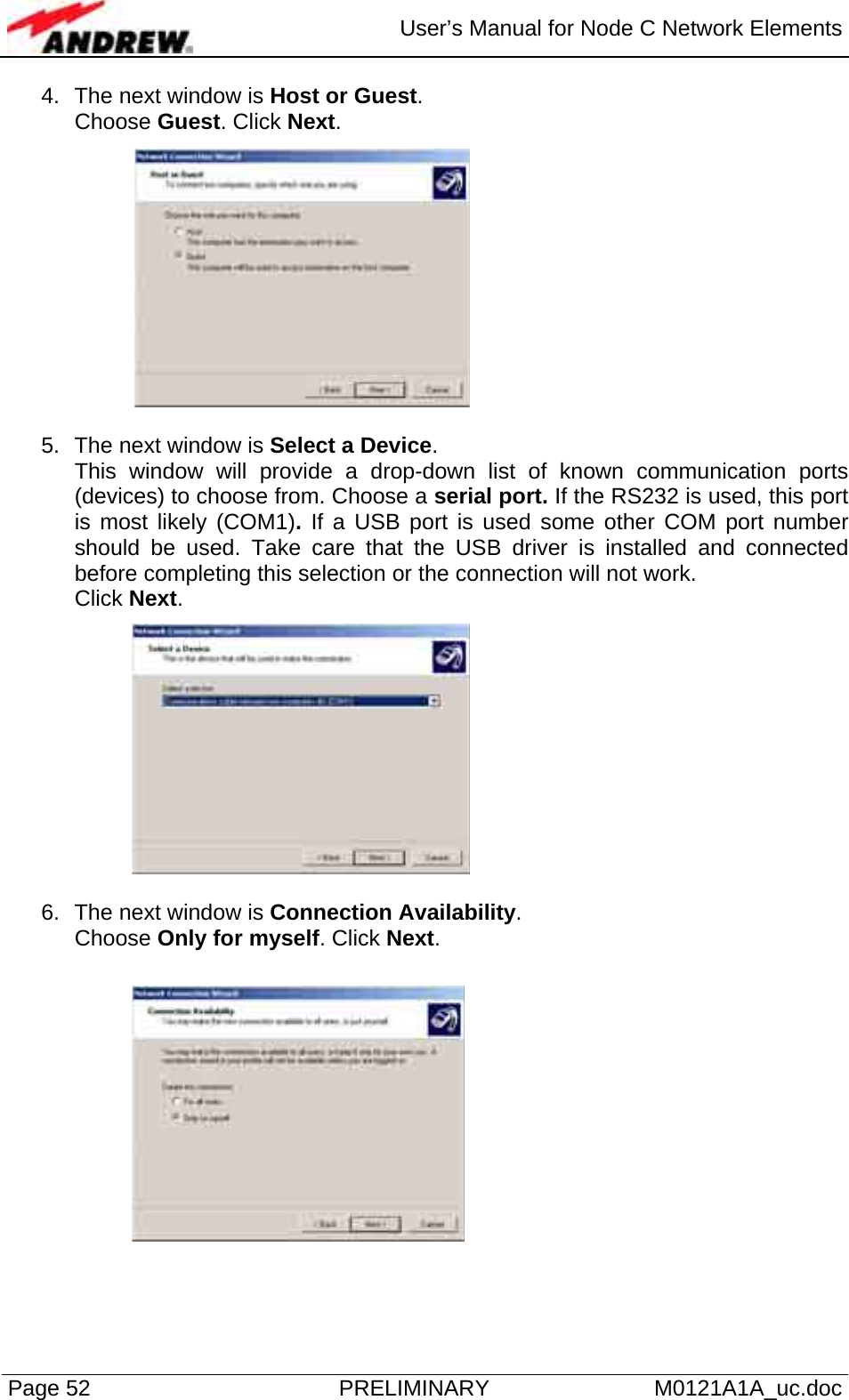  User’s Manual for Node C Network Elements Page 52  PRELIMINARY M0121A1A_uc.doc 4.  The next window is Host or Guest.  Choose Guest. Click Next.  5.  The next window is Select a Device. This window will provide a drop-down list of known communication ports (devices) to choose from. Choose a serial port. If the RS232 is used, this port is most likely (COM1). If a USB port is used some other COM port number should be used. Take care that the USB driver is installed and connected before completing this selection or the connection will not work.  Click Next.  6.  The next window is Connection Availability.  Choose Only for myself. Click Next.   