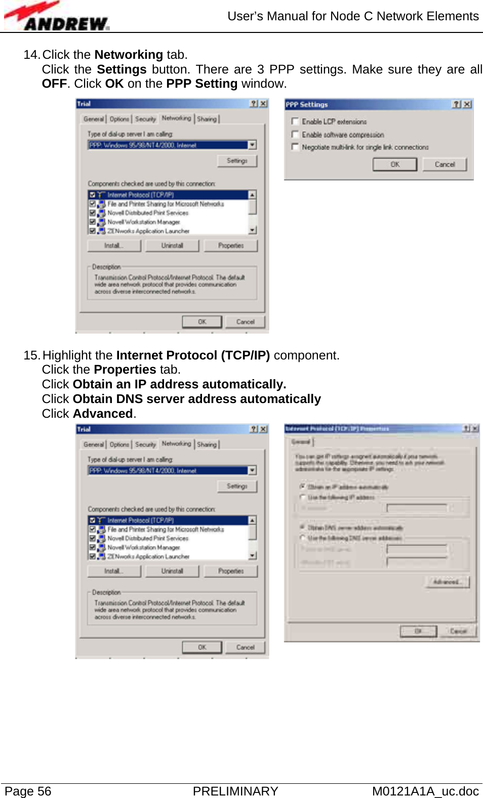  User’s Manual for Node C Network Elements Page 56  PRELIMINARY M0121A1A_uc.doc 14. Click  the  Networking tab. Click the Settings button. There are 3 PPP settings. Make sure they are all OFF. Click OK on the PPP Setting window.  15. Highlight  the  Internet Protocol (TCP/IP) component.  Click the Properties tab.  Click Obtain an IP address automatically. Click Obtain DNS server address automatically Click Advanced.     