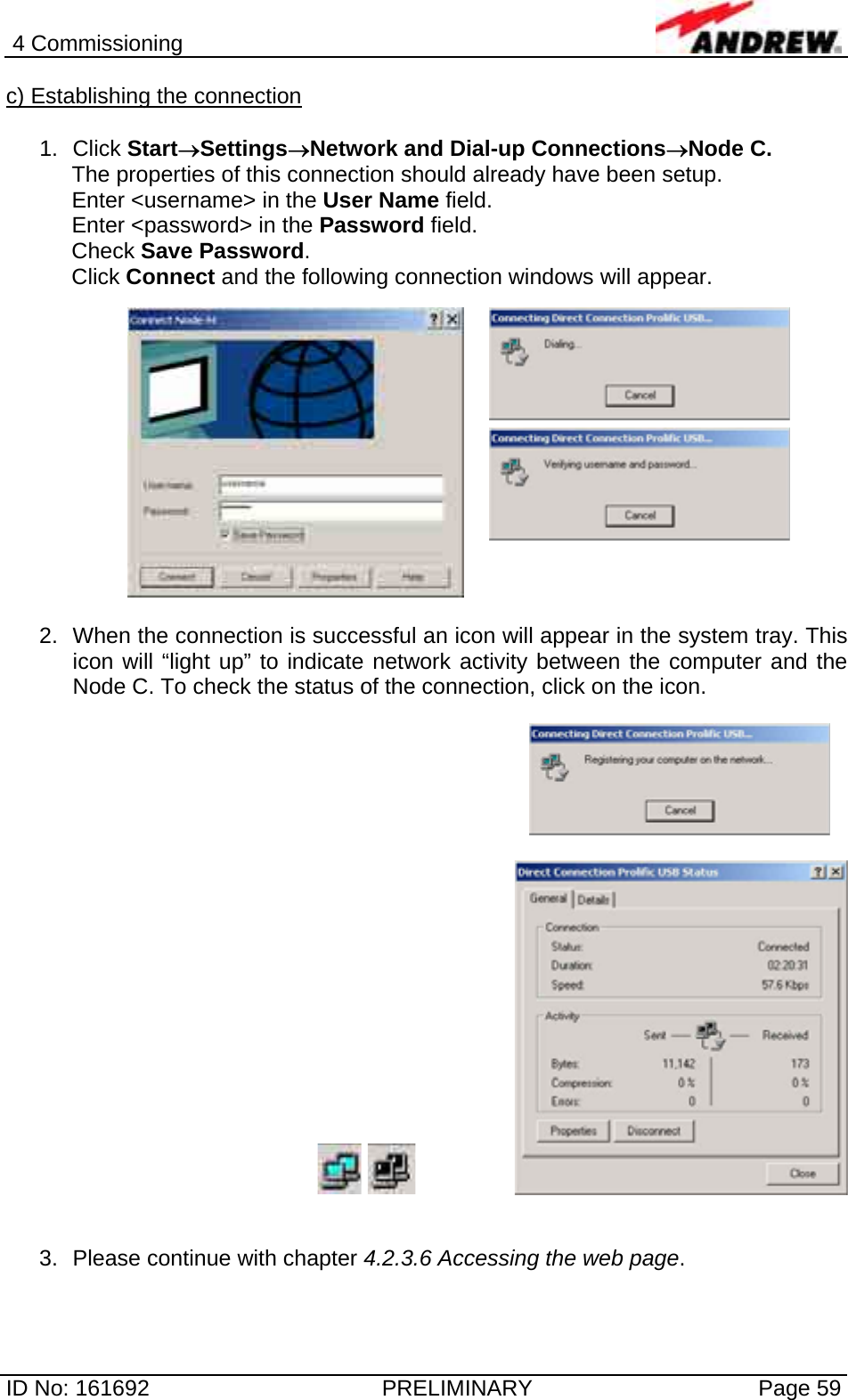 4 Commissioning  ID No: 161692  PRELIMINARY  Page 59 c) Establishing the connection  1. Click Start→Settings→Network and Dial-up Connections→Node C. The properties of this connection should already have been setup. Enter &lt;username&gt; in the User Name field. Enter &lt;password&gt; in the Password field. Check Save Password. Click Connect and the following connection windows will appear.  2.  When the connection is successful an icon will appear in the system tray. This icon will “light up” to indicate network activity between the computer and the Node C. To check the status of the connection, click on the icon.        3.  Please continue with chapter 4.2.3.6 Accessing the web page. 