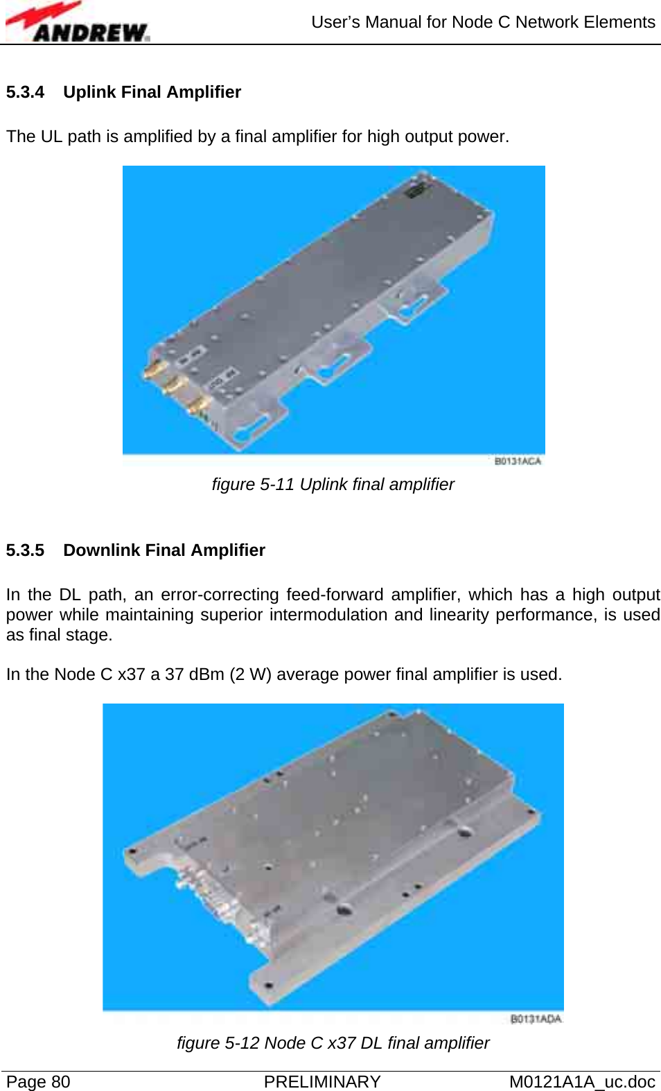  User’s Manual for Node C Network Elements Page 80  PRELIMINARY M0121A1A_uc.doc 5.3.4  Uplink Final Amplifier  The UL path is amplified by a final amplifier for high output power.   figure 5-11 Uplink final amplifier  5.3.5 Downlink Final Amplifier  In the DL path, an error-correcting feed-forward amplifier, which has a high output power while maintaining superior intermodulation and linearity performance, is used as final stage.   In the Node C x37 a 37 dBm (2 W) average power final amplifier is used.   figure 5-12 Node C x37 DL final amplifier 