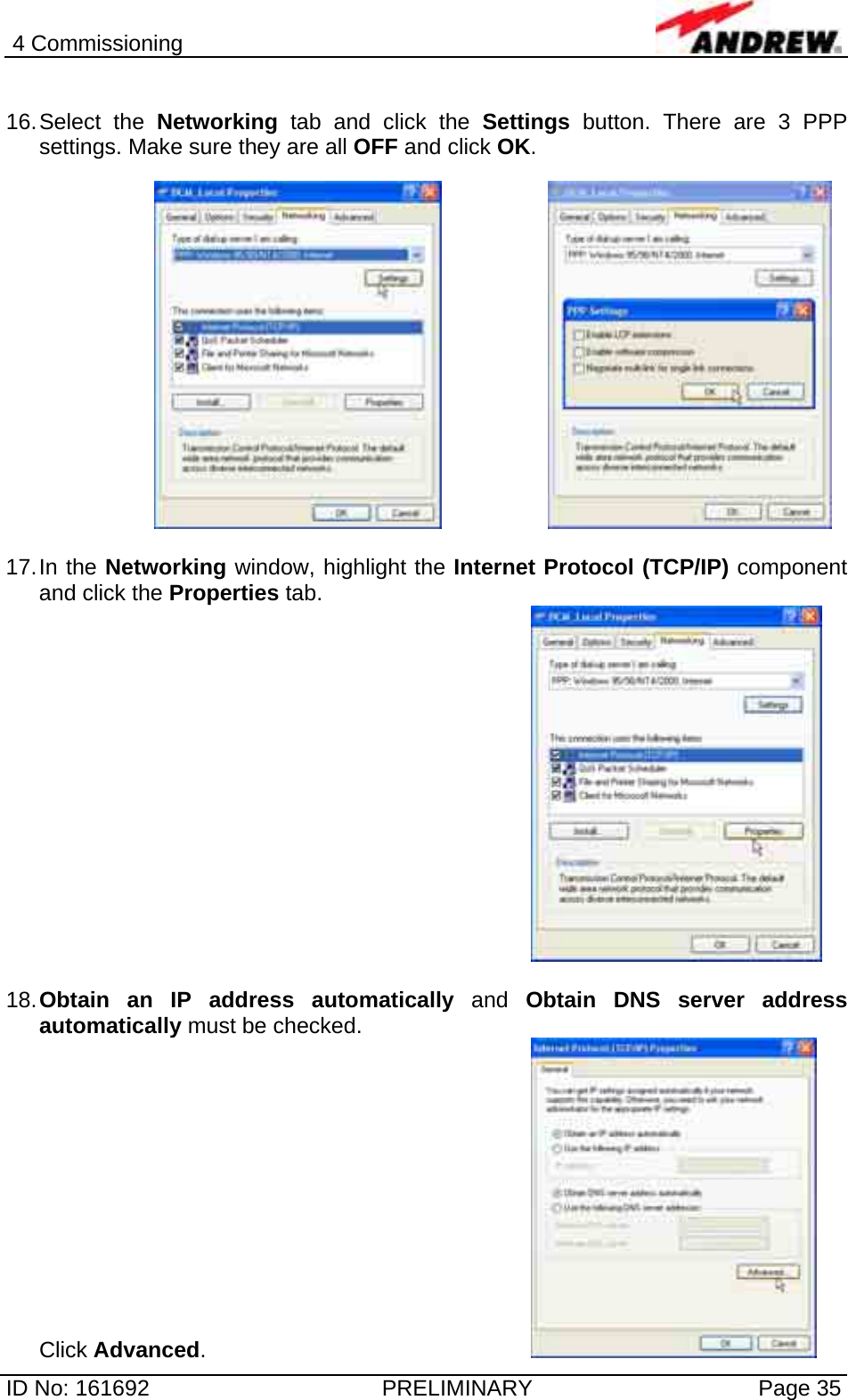 4 Commissioning  ID No: 161692  PRELIMINARY  Page 35  16. Select  the  Networking tab and click the Settings button. There are 3 PPP settings. Make sure they are all OFF and click OK.        17. In  the  Networking window, highlight the Internet Protocol (TCP/IP) component and click the Properties tab.    18. Obtain an IP address automatically and Obtain DNS server address automatically must be checked. Click Advanced.        