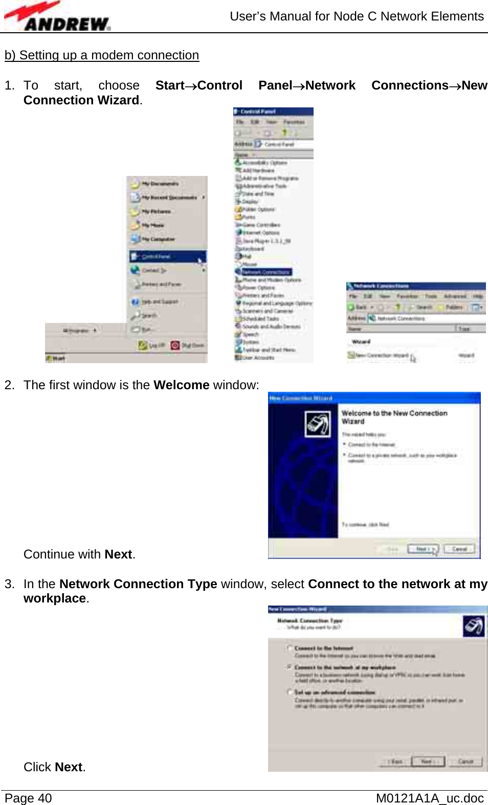  User’s Manual for Node C Network Elements Page 40   M0121A1A_uc.doc b) Setting up a modem connection  1. To start, choose Start→Control Panel→Network Connections→New Connection Wizard.       2.  The first window is the Welcome window: Continue with Next.       3. In the Network Connection Type window, select Connect to the network at my workplace.  Click Next.       