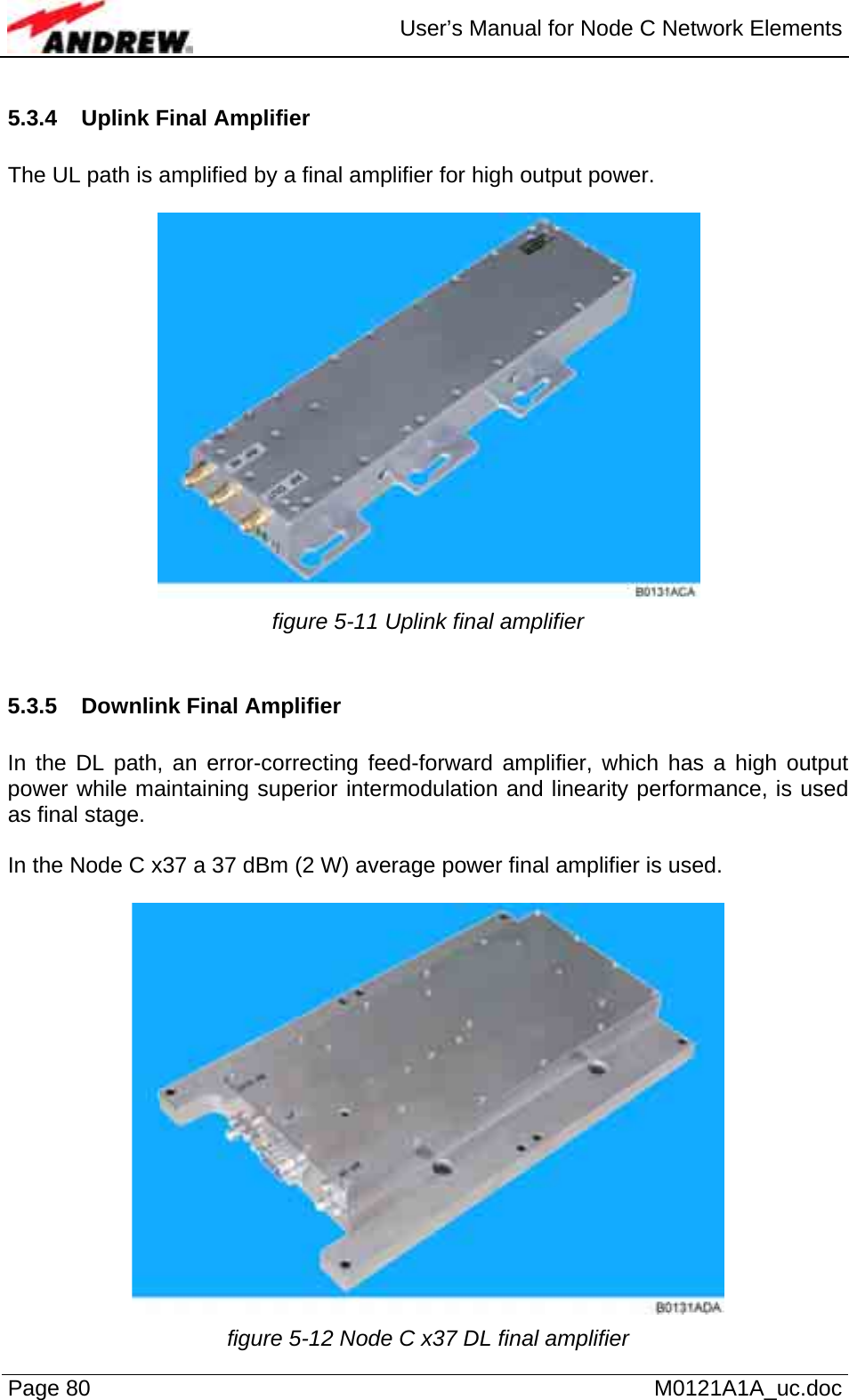  User’s Manual for Node C Network Elements Page 80   M0121A1A_uc.doc 5.3.4  Uplink Final Amplifier  The UL path is amplified by a final amplifier for high output power.   figure 5-11 Uplink final amplifier  5.3.5 Downlink Final Amplifier  In the DL path, an error-correcting feed-forward amplifier, which has a high output power while maintaining superior intermodulation and linearity performance, is used as final stage.   In the Node C x37 a 37 dBm (2 W) average power final amplifier is used.   figure 5-12 Node C x37 DL final amplifier 