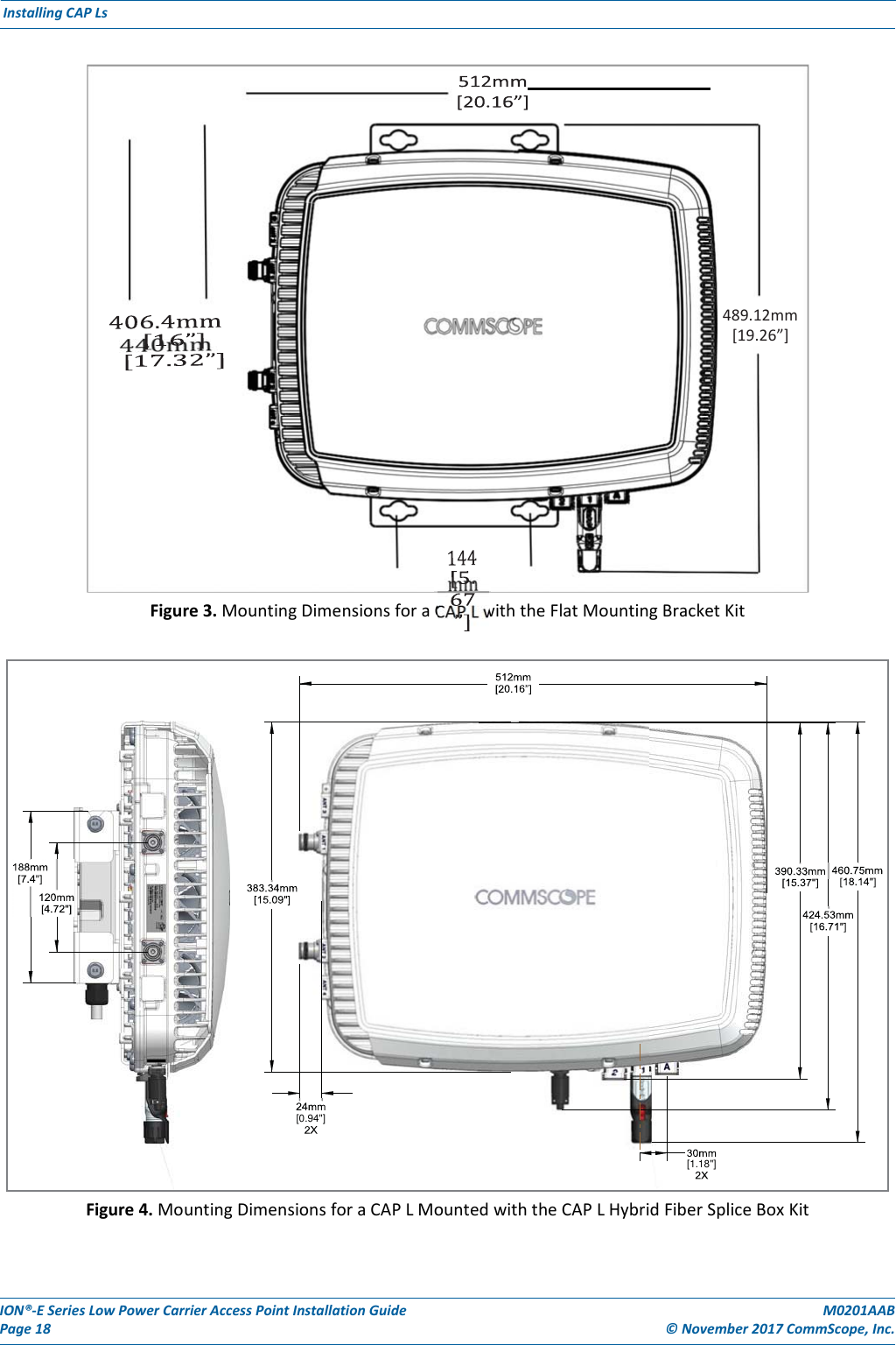 ION®‐ESeriesLowPowerCarrierAccessPointInstallationGuidePage18M0201AAB©November2017CommScope,Inc.InstallingCAPLsFigure3.MountingDimensionsforaCAPLwiththeFlatMountingBracketKitFigure4.MountingDimensionsforaCAPLMountedwiththeCAPLHybridFiberSpliceBoxKit489.12mm[19.26”]    [0.94&quot;]  [1.18&quot;]  