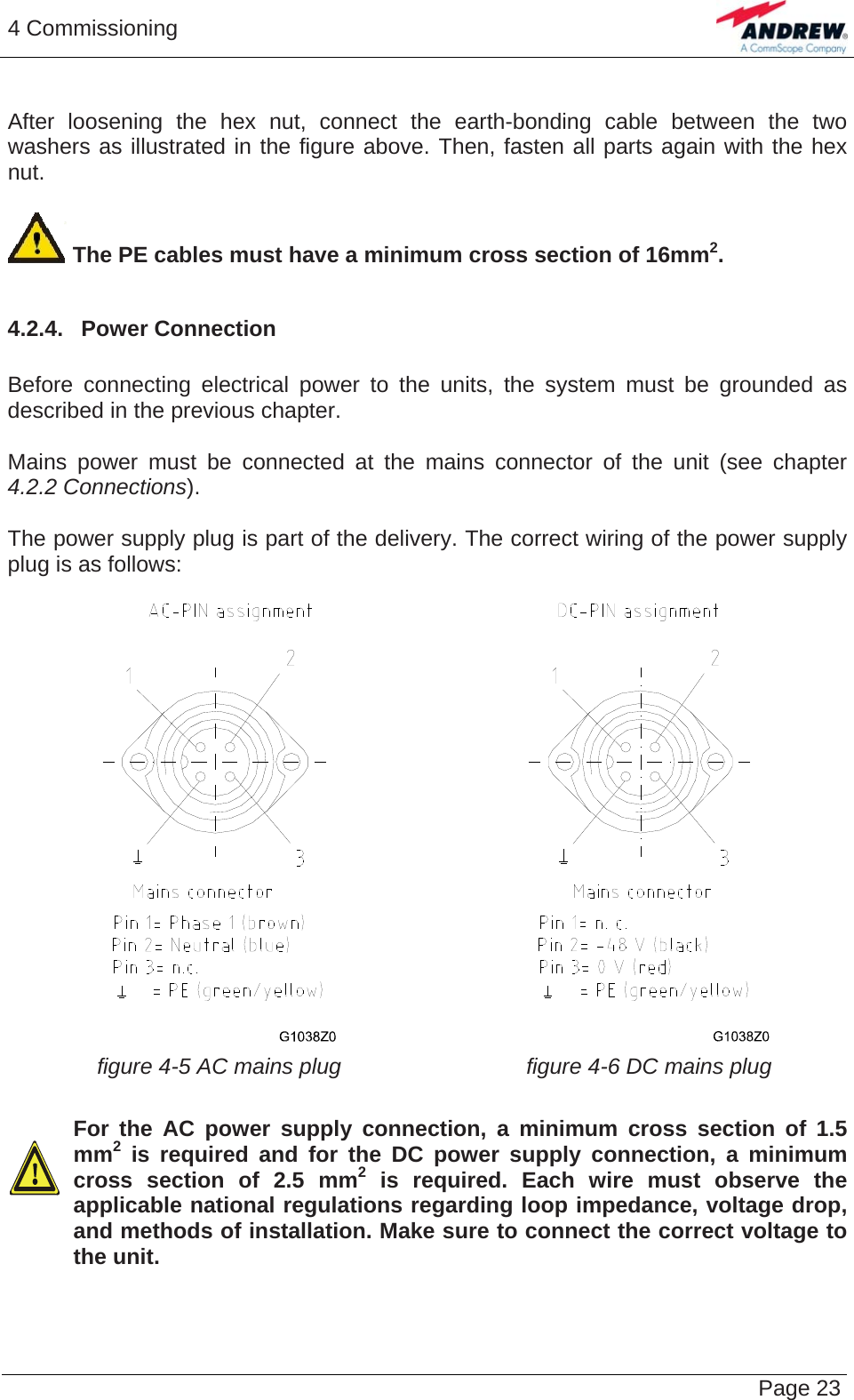 4 Commissioning   Page 23 After loosening the hex nut, connect the earth-bonding cable between the two washers as illustrated in the figure above. Then, fasten all parts again with the hex nut.   The PE cables must have a minimum cross section of 16mm2.  4.2.4.  Power Connection  Before connecting electrical power to the units, the system must be grounded as described in the previous chapter.  Mains power must be connected at the mains connector of the unit (see chapter 4.2.2 Connections).  The power supply plug is part of the delivery. The correct wiring of the power supply plug is as follows:    figure 4-5 AC mains plug  figure 4-6 DC mains plug    For the AC power supply connection, a minimum cross section of 1.5 mm2 is required and for the DC power supply connection, a minimum cross section of 2.5 mm2 is required. Each wire must observe the applicable national regulations regarding loop impedance, voltage drop, and methods of installation. Make sure to connect the correct voltage to the unit.  