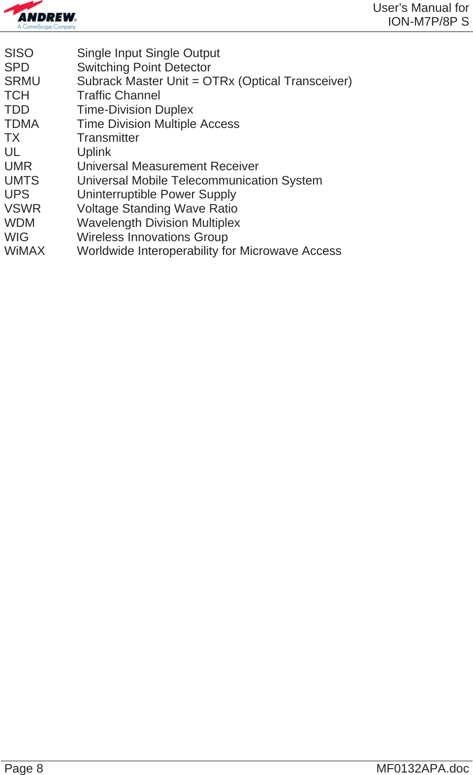  User’s Manual forION-M7P/8P S Page 8  MF0132APA.doc SISO    Single Input Single Output SPD    Switching Point Detector SRMU   Subrack Master Unit = OTRx (Optical Transceiver) TCH   Traffic Channel TDD   Time-Division Duplex TDMA   Time Division Multiple Access TX   Transmitter UL   Uplink UMR    Universal Measurement Receiver UMTS   Universal  Mobile Telecommunication System UPS    Uninterruptible Power Supply VSWR  Voltage Standing Wave Ratio WDM   Wavelength Division Multiplex WIG   Wireless Innovations Group WiMAX  Worldwide Interoperability for Microwave Access   