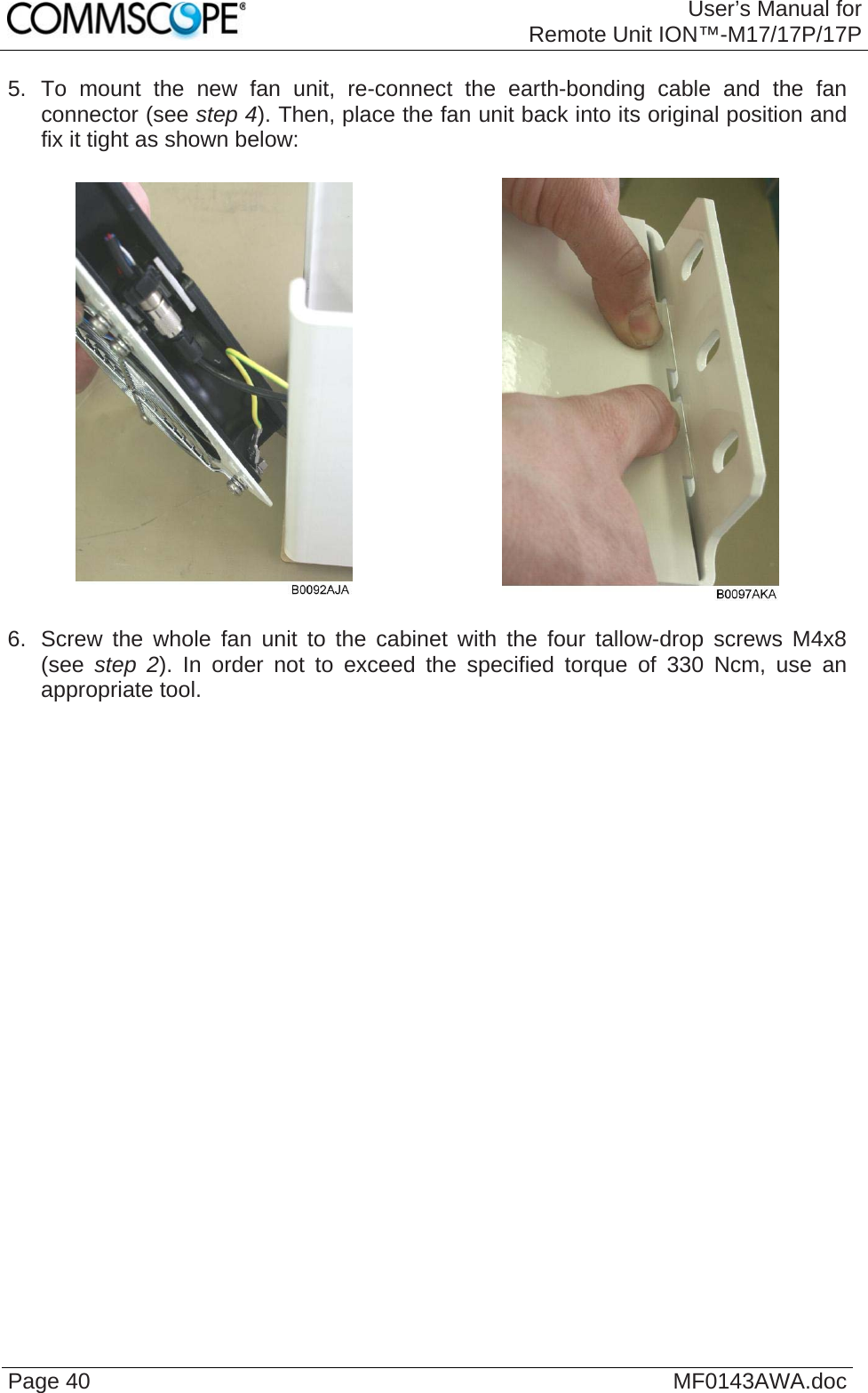 User’s Manual forRemote Unit ION™-M17/17P/17P Page 40  MF0143AWA.doc5. To mount the new fan unit, re-connect the earth-bonding cable and the fan connector (see step 4). Then, place the fan unit back into its original position and fix it tight as shown below:     6.  Screw the whole fan unit to the cabinet with the four tallow-drop screws M4x8 (see  step  2). In order not to exceed the specified torque of 330 Ncm, use an appropriate tool.  