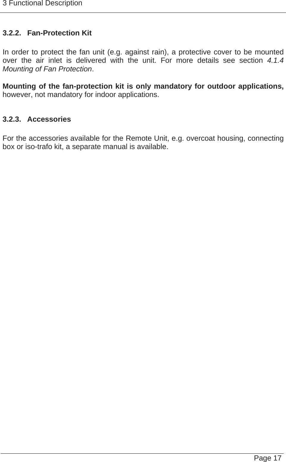 3 Functional Description   Page 17 3.2.2.  Fan-Protection Kit  In order to protect the fan unit (e.g. against rain), a protective cover to be mounted over the air inlet is delivered with the unit. For more details see section 4.1.4 Mounting of Fan Protection.  Mounting of the fan-protection kit is only mandatory for outdoor applications, however, not mandatory for indoor applications.  3.2.3.  Accessories  For the accessories available for the Remote Unit, e.g. overcoat housing, connecting box or iso-trafo kit, a separate manual is available.  