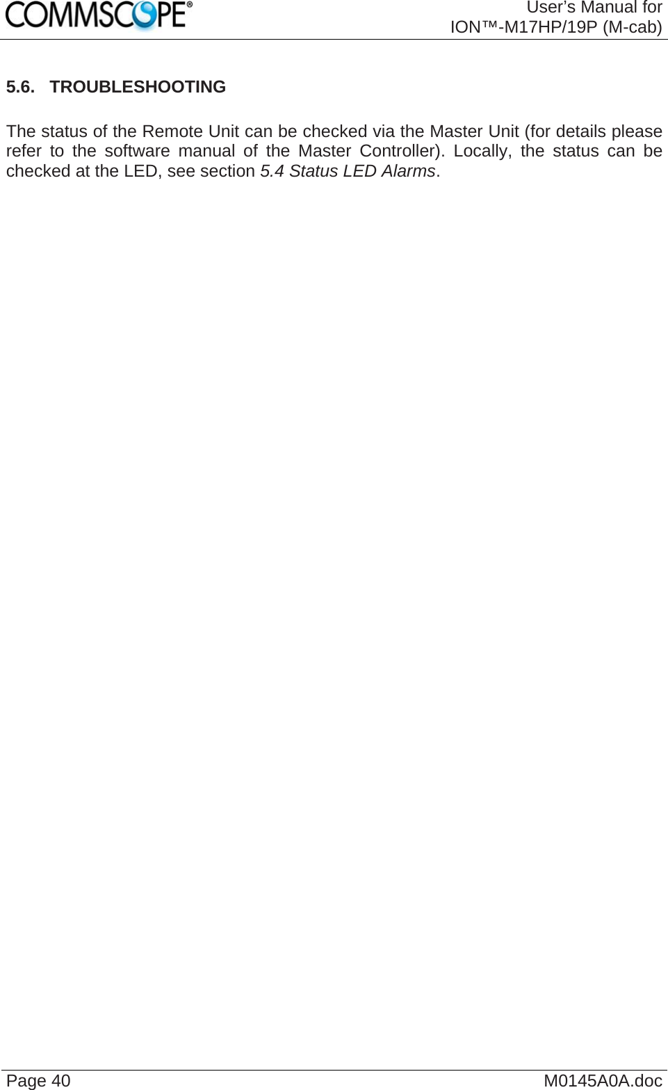  User’s Manual forION™-M17HP/19P (M-cab) Page 40  M0145A0A.doc 5.6.  TROUBLESHOOTING  The status of the Remote Unit can be checked via the Master Unit (for details please refer to the software manual of the Master Controller). Locally, the status can be checked at the LED, see section 5.4 Status LED Alarms.  