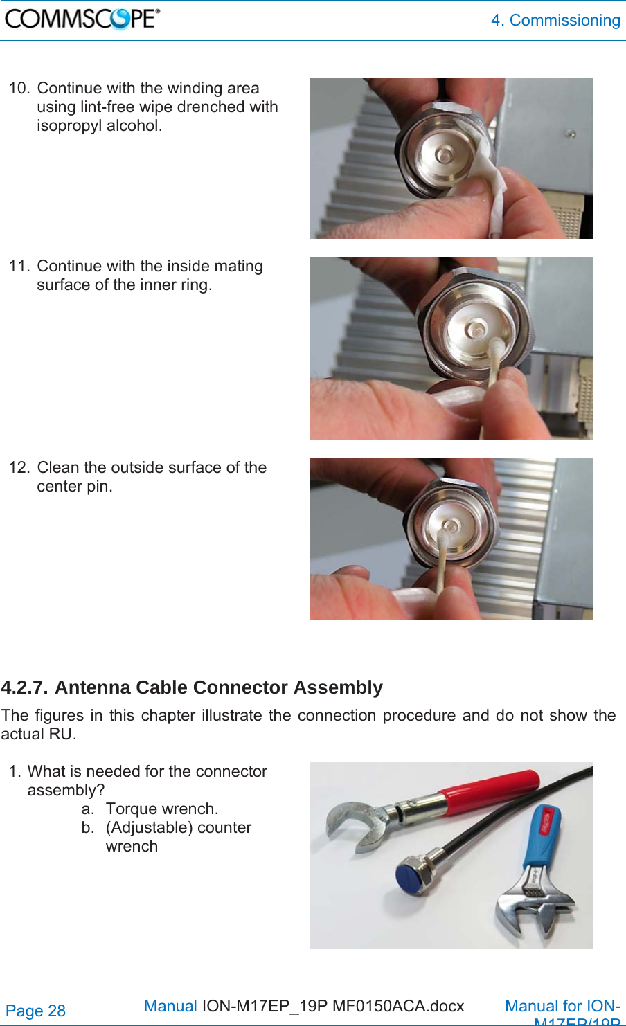  4. Commissioning Page 28            Manual ION-M17EP_19P MF0150ACA.docx         Manual for ION-M17EP/19P   10. Continue with the winding area using lint-free wipe drenched with isopropyl alcohol.   11. Continue with the inside mating surface of the inner ring.   12. Clean the outside surface of the center pin.     4.2.7. Antenna Cable Connector Assembly The figures in this chapter illustrate the connection procedure and do not show the actual RU.  1. What is needed for the connector assembly? a. Torque wrench. b. (Adjustable) counter wrench   