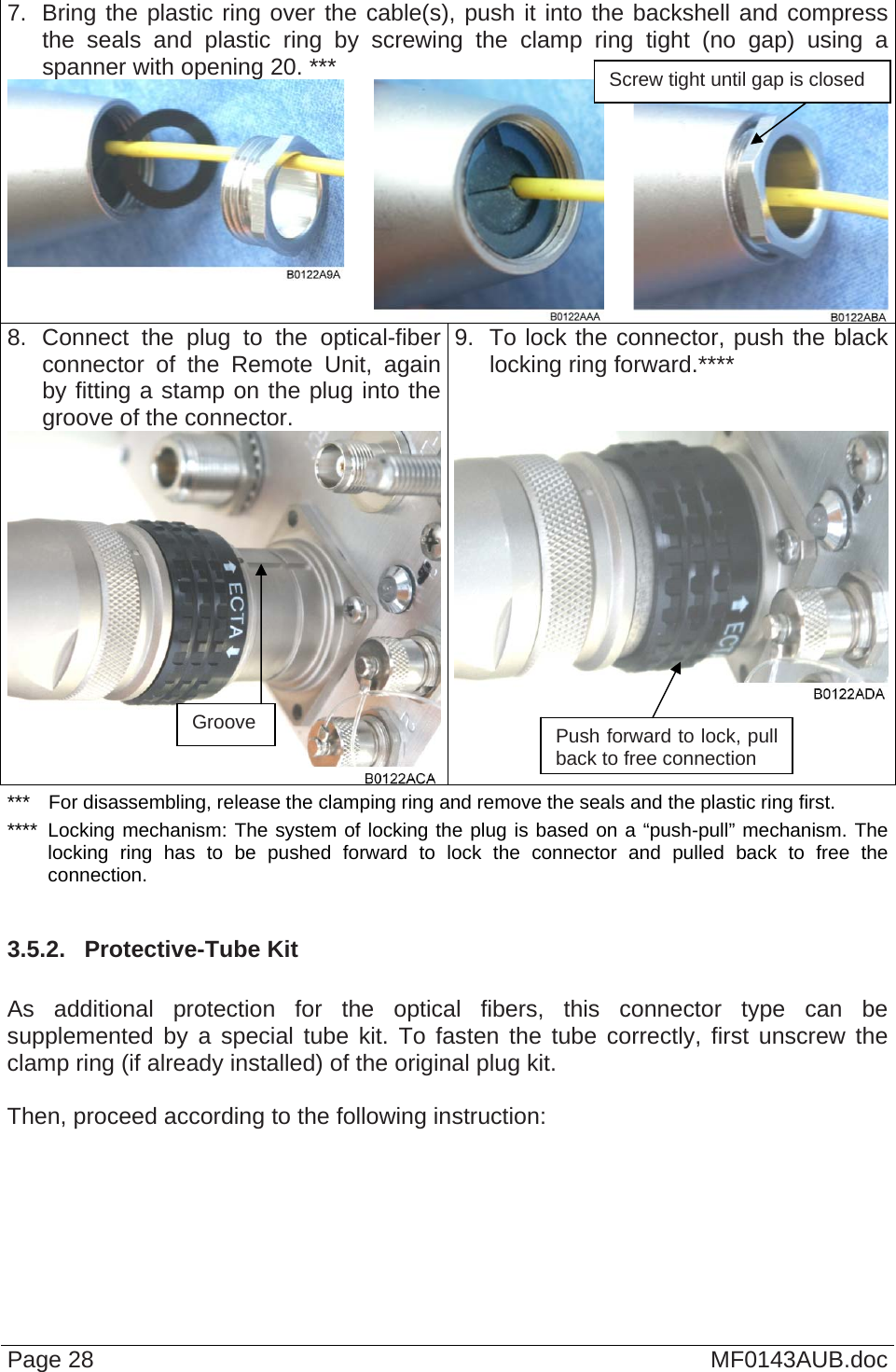   7.  Bring the plastic ring over the cable(s), push it into the backshell and compress the seals and plastic ring by screwing the clamp ring tight (no gap) using a spanner with opening 20. ***   8. Connect the plug to the optical-fiberconnector of the Remote Unit, again by fitting a stamp on the plug into the groove of the connector.  9.  To lock the connector, push the black locking ring forward.****  Screw tight until gap is closed Page 28  MF0143AUB.doc ***  For disassembling, release the clamping ring and remove the seals and the plastic ring first. ****  Locking mechanism: The system of locking the plug is based on a “push-pull” mechanism. The locking ring has to be pushed forward to lock the connector and pulled back to free the connection.  3.5.2.  Protective-Tube Kit  As additional protection for the optical fibers, this connector type can be supplemented by a special tube kit. To fasten the tube correctly, first unscrew the clamp ring (if already installed) of the original plug kit.   Then, proceed according to the following instruction:  Groove  Push forward to lock, pull back to free connection 